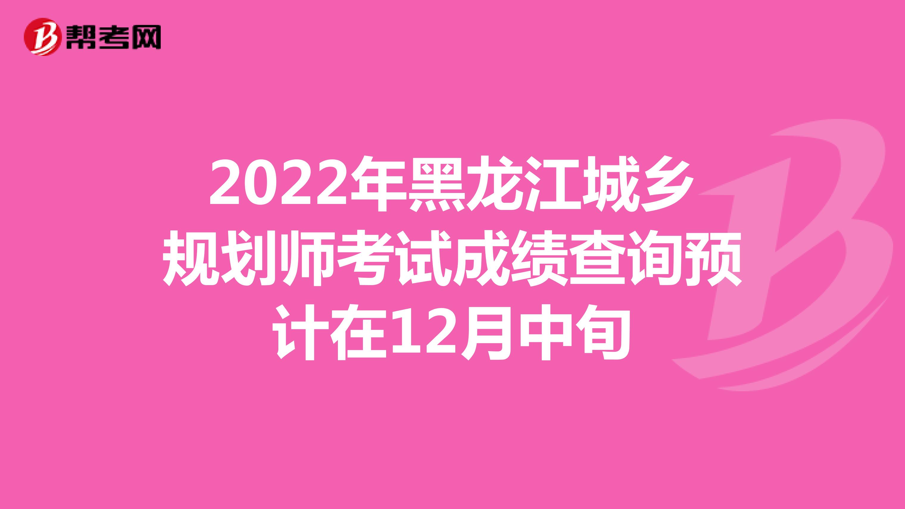 2022年黑龙江城乡规划师考试成绩查询预计在12月中旬