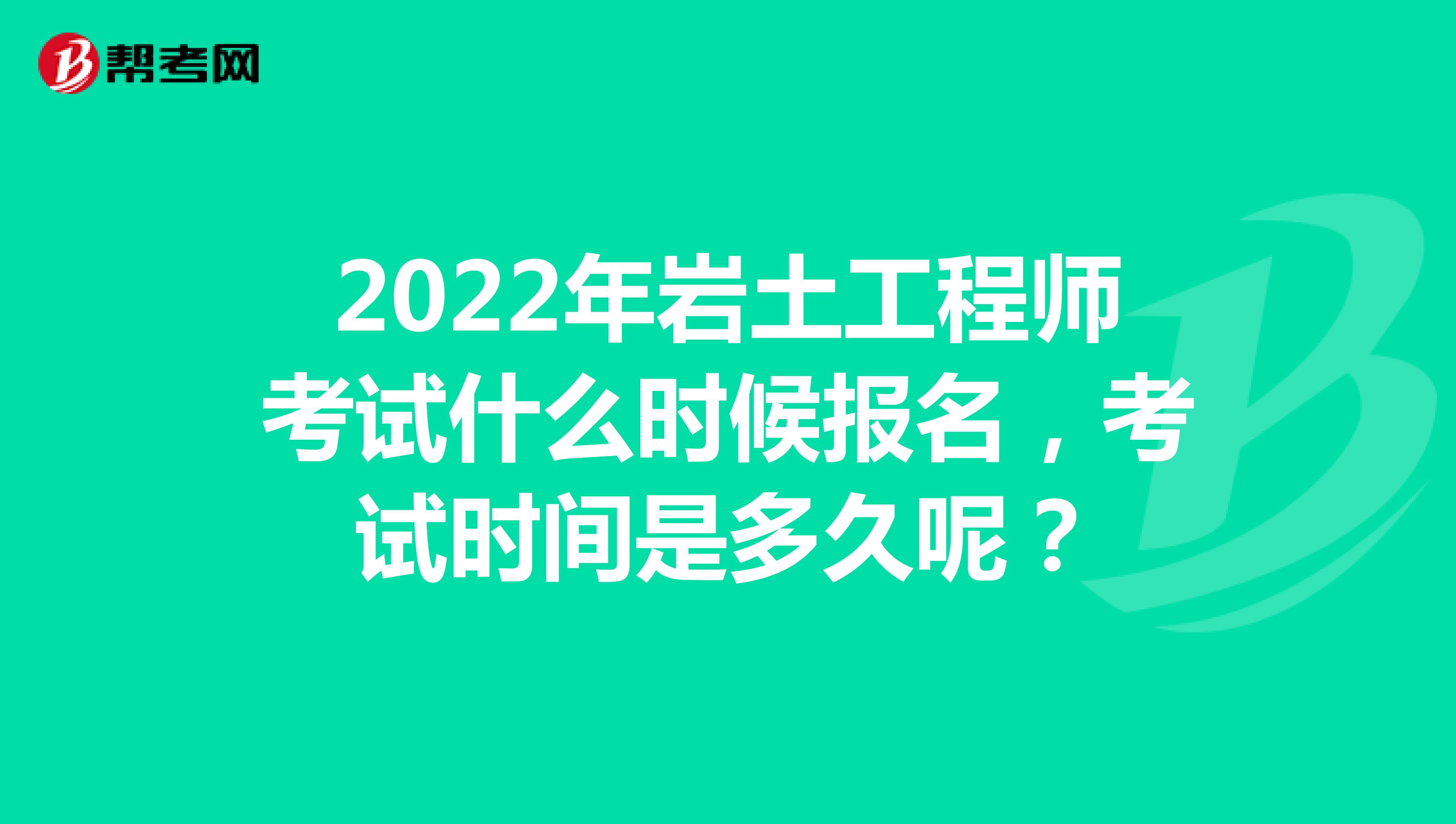 2022年岩土工程师考试什么时候报名，考试时间是多久呢？
