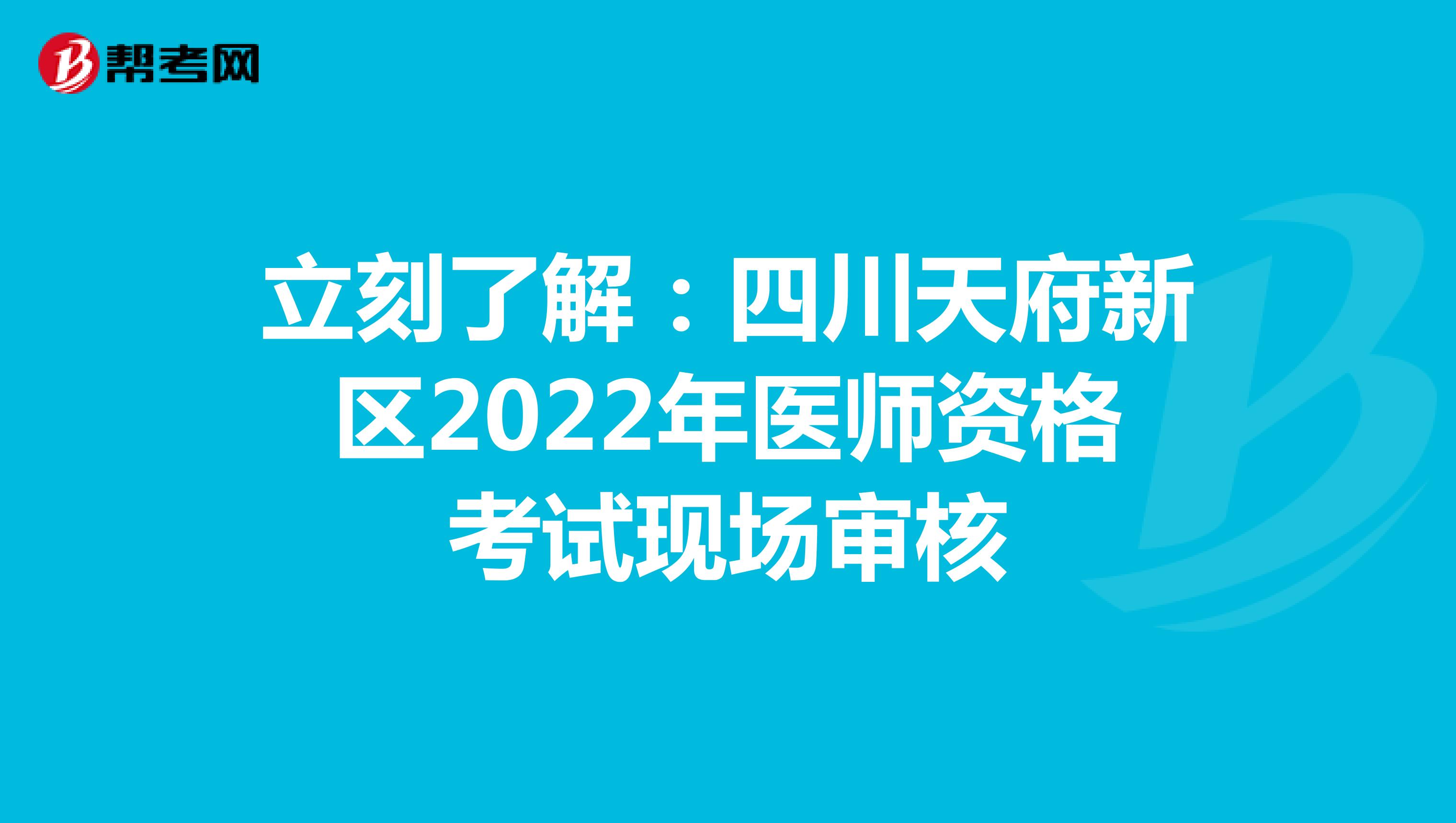 立刻了解：四川天府新区2022年医师资格考试现场审核