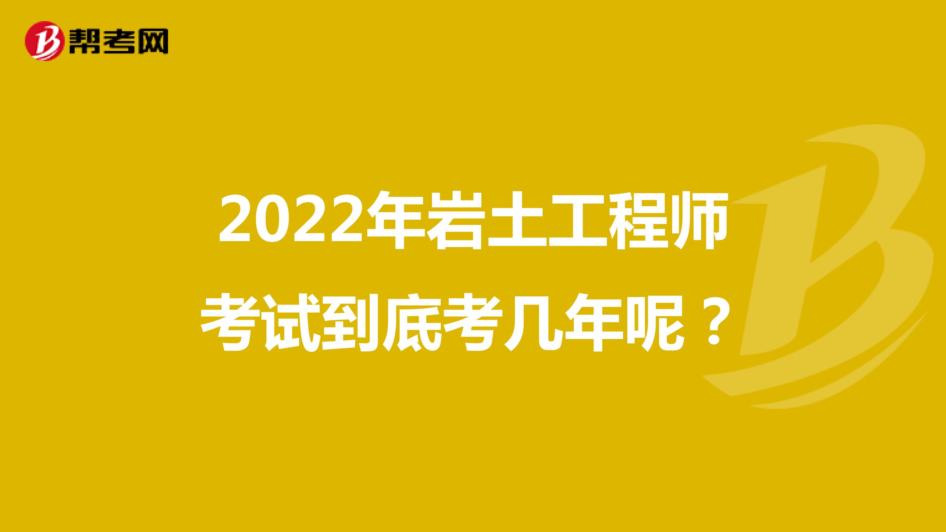 2022年岩土工程师考试到底考几年呢？