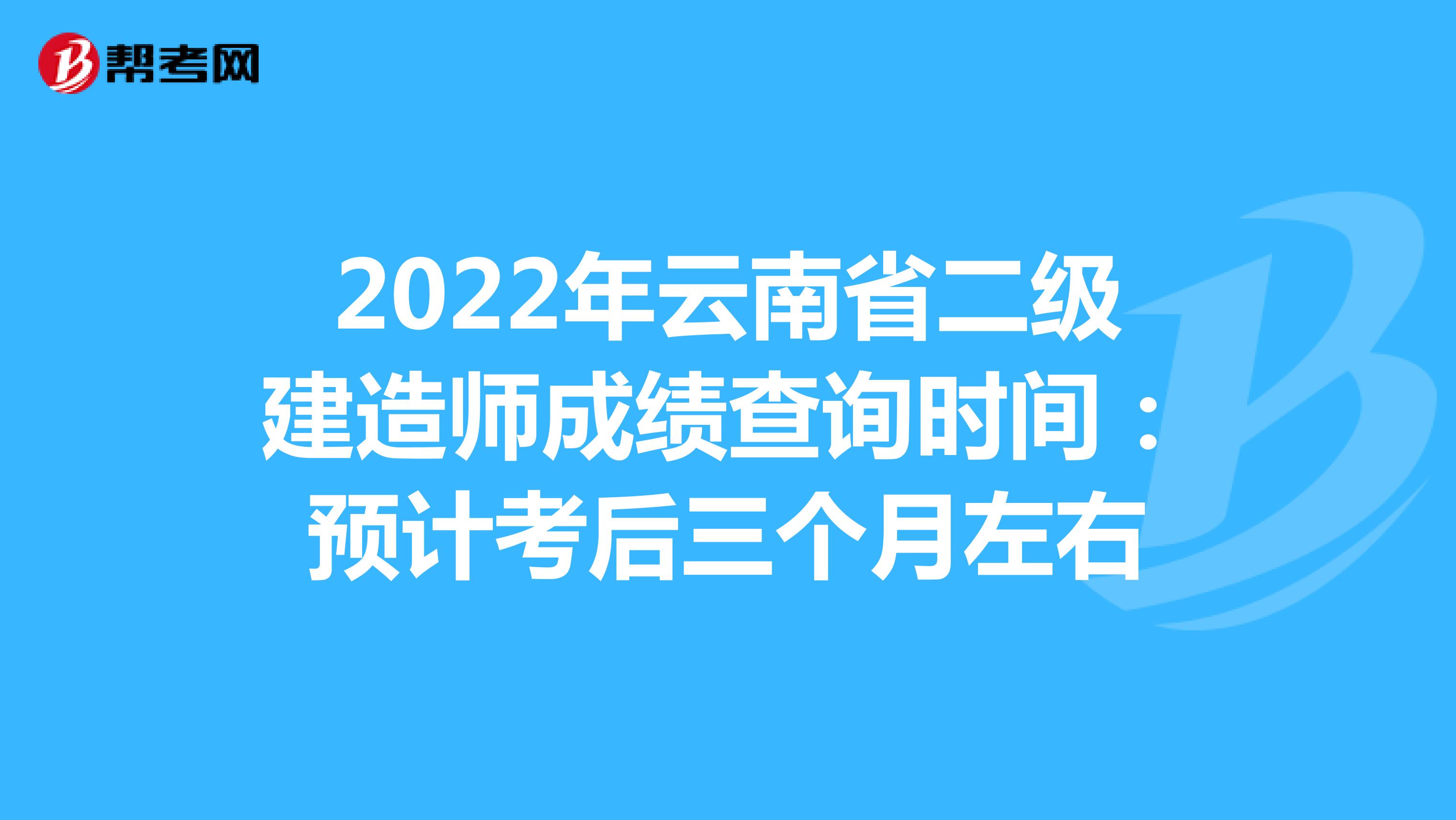 2022年云南省二级建造师成绩查询时间：预计考后三个月左右