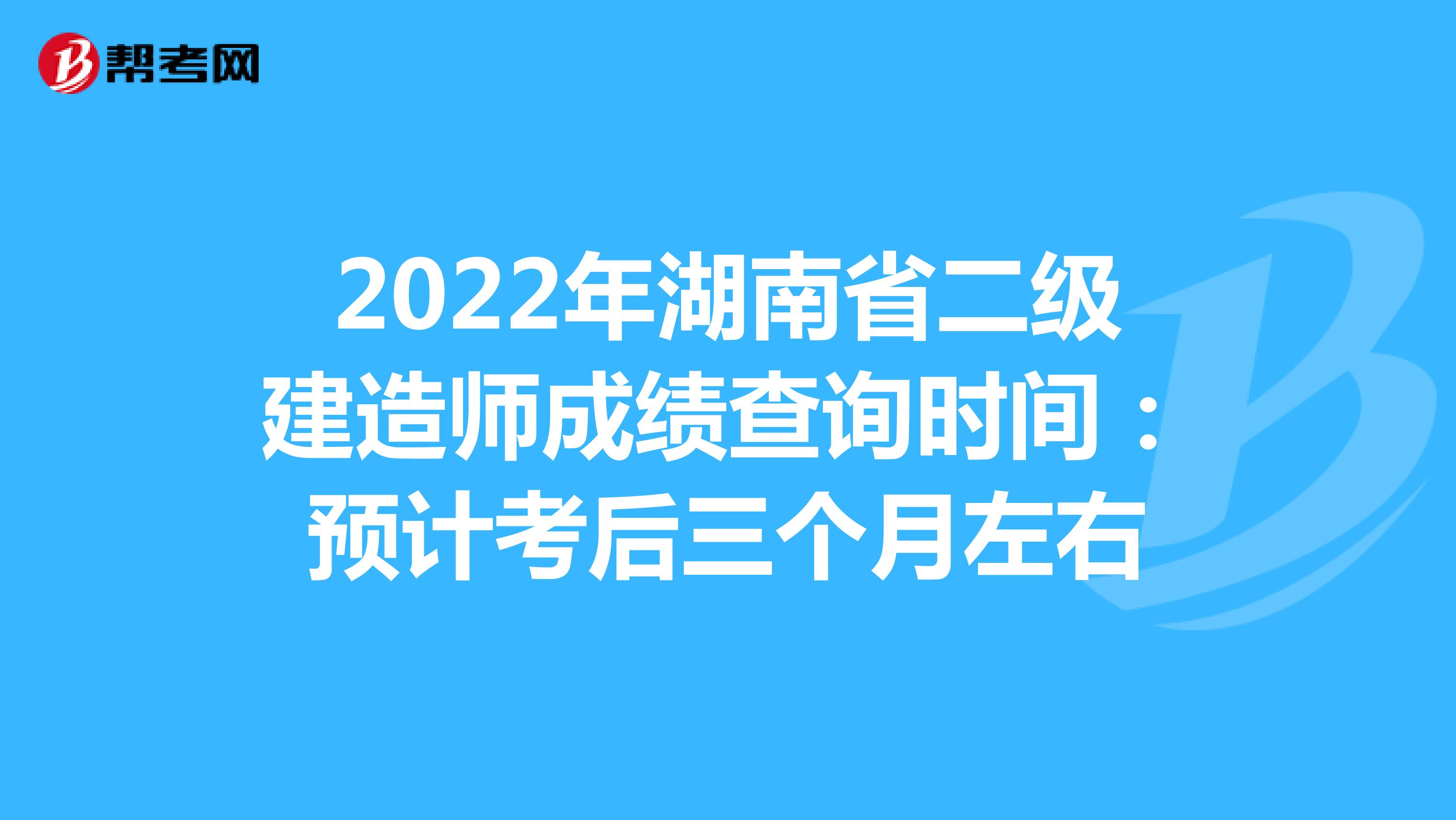 2022年湖南省二级建造师成绩查询时间：预计考后三个月左右