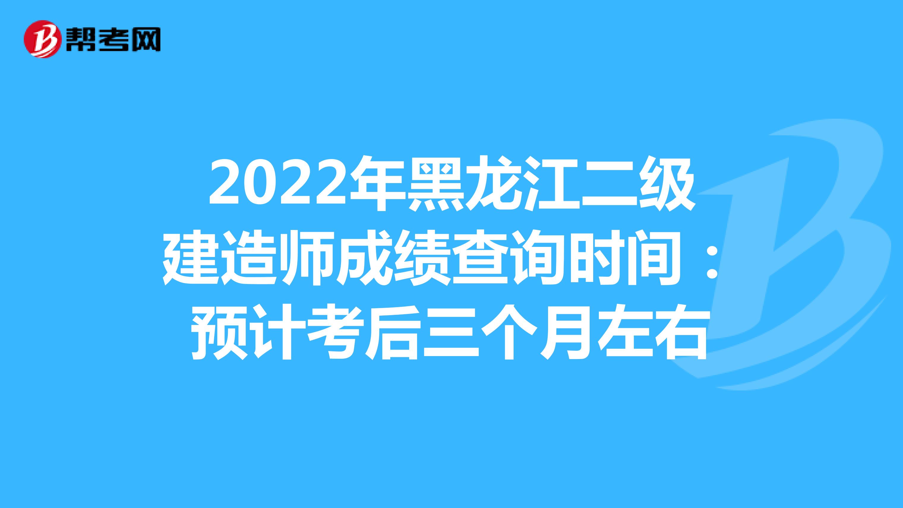 2022年黑龙江二级建造师成绩查询时间：预计考后三个月左右