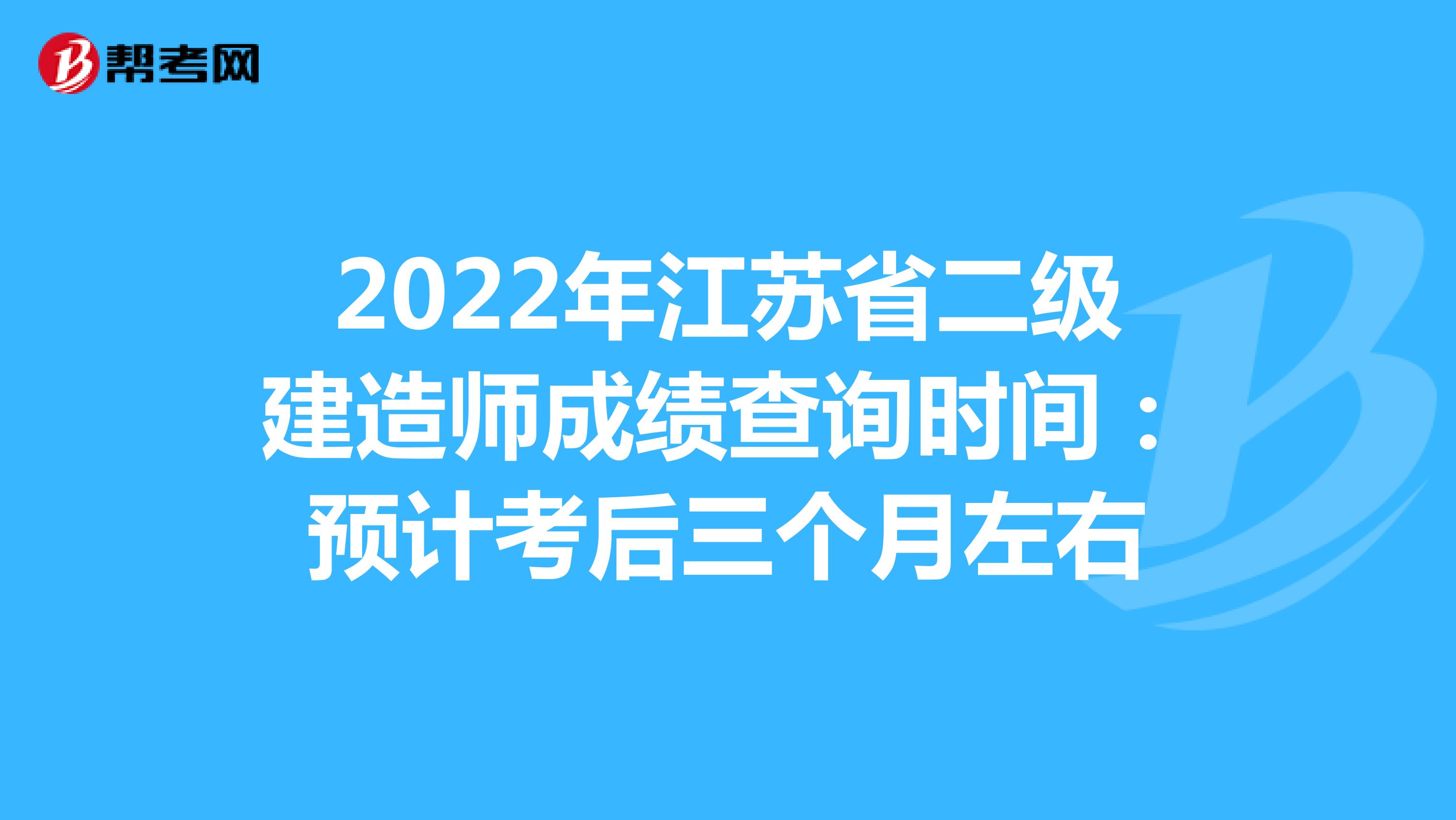 2022年江苏省二级建造师成绩查询时间：预计考后三个月左右