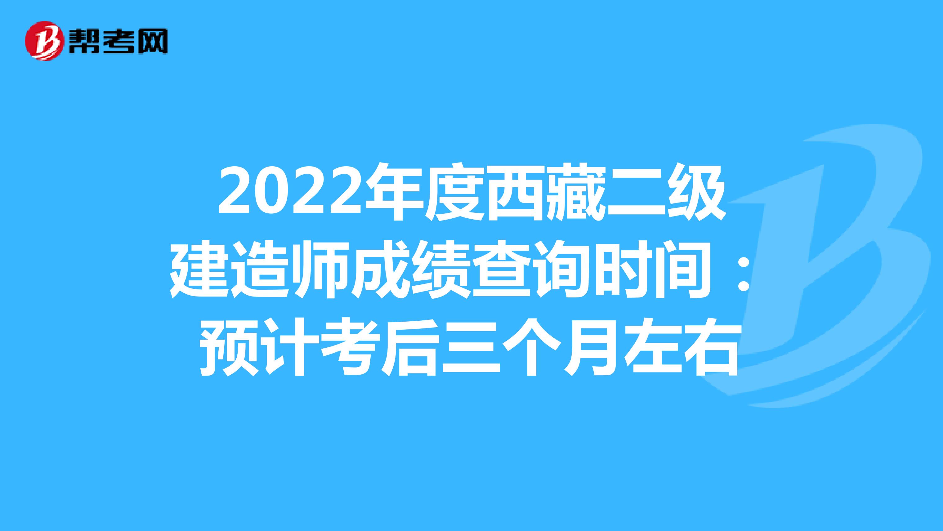 2022年度西藏二级建造师成绩查询时间：预计考后三个月左右
