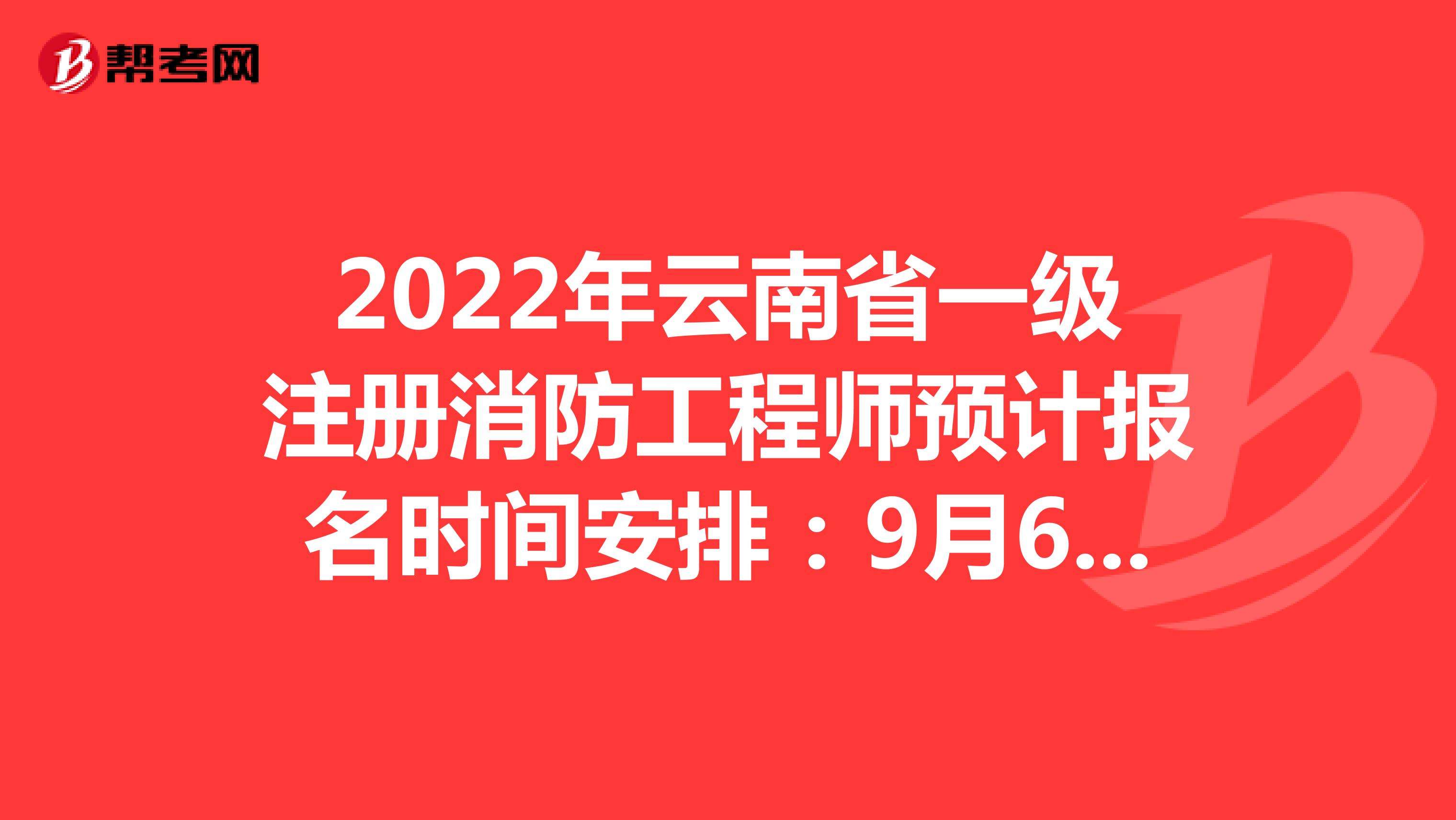 2022年云南省一级注册消防工程师预计报名时间安排：9月6日至9月13日