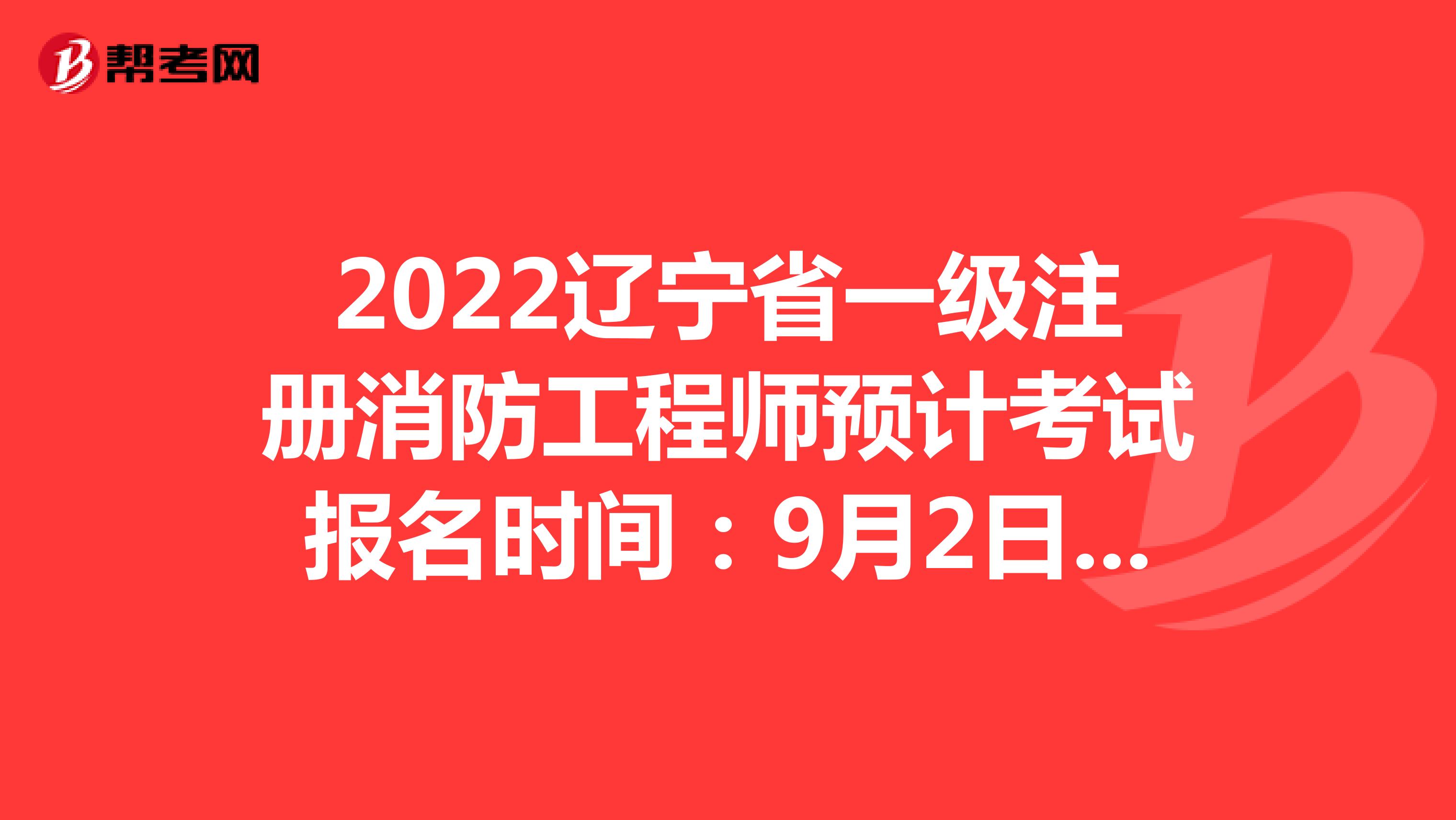 2022辽宁省一级注册消防工程师预计考试报名时间：9月2日-9月9日