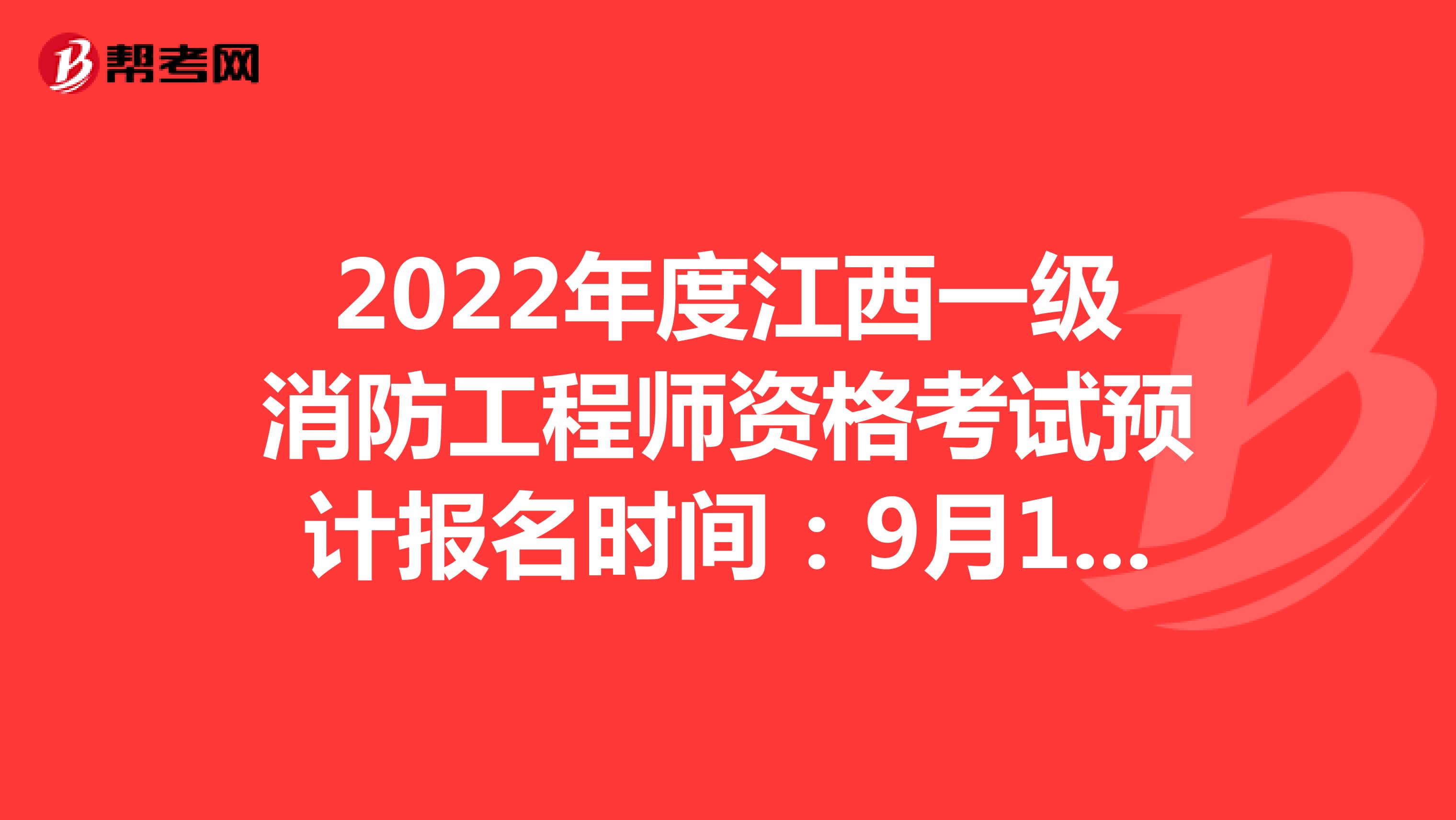 2022年度江西一级消防工程师资格考试预计报名时间：9月1日-9月8日