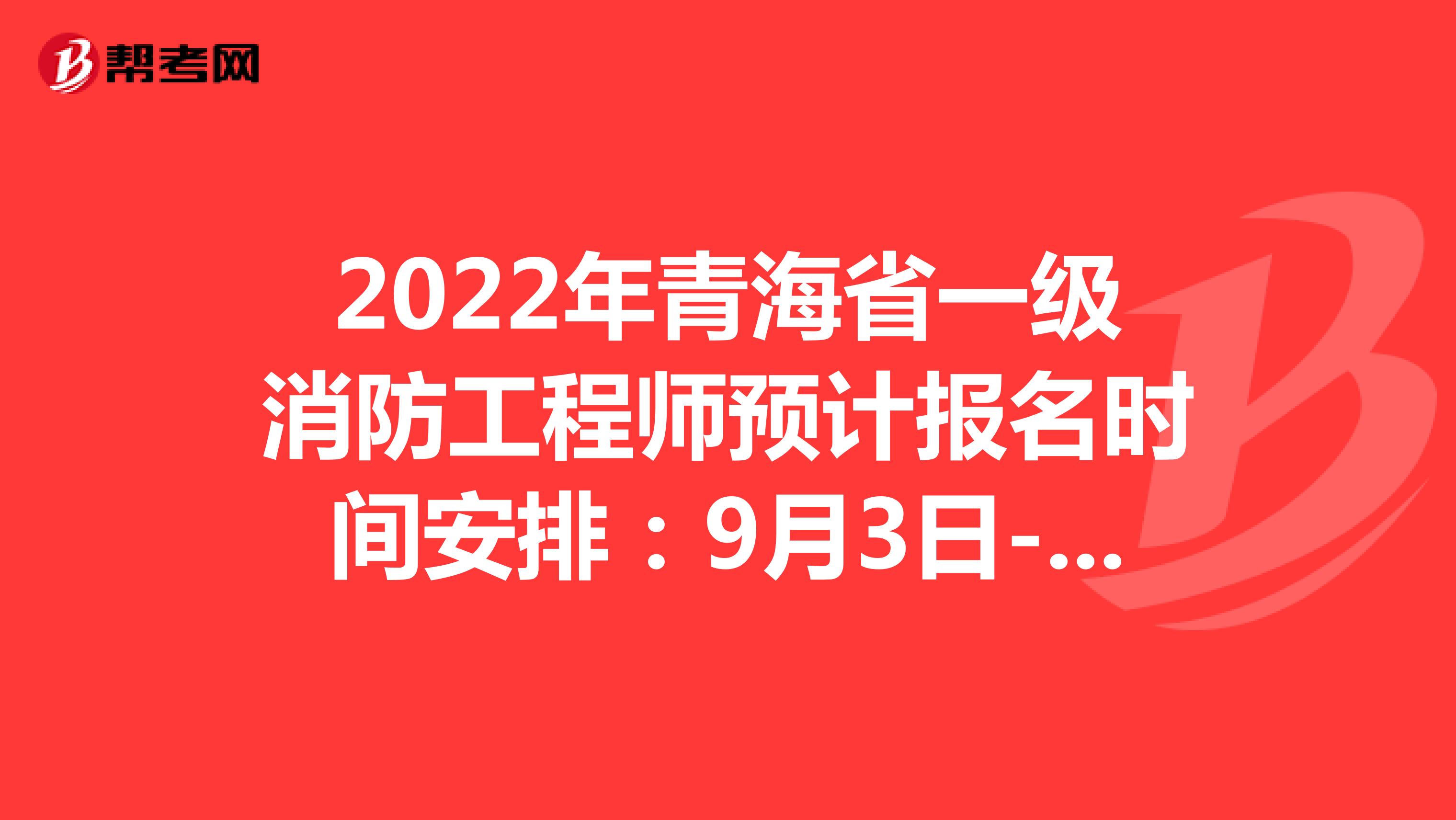 2022年青海省一级消防工程师预计报名时间安排：9月3日-9月13日