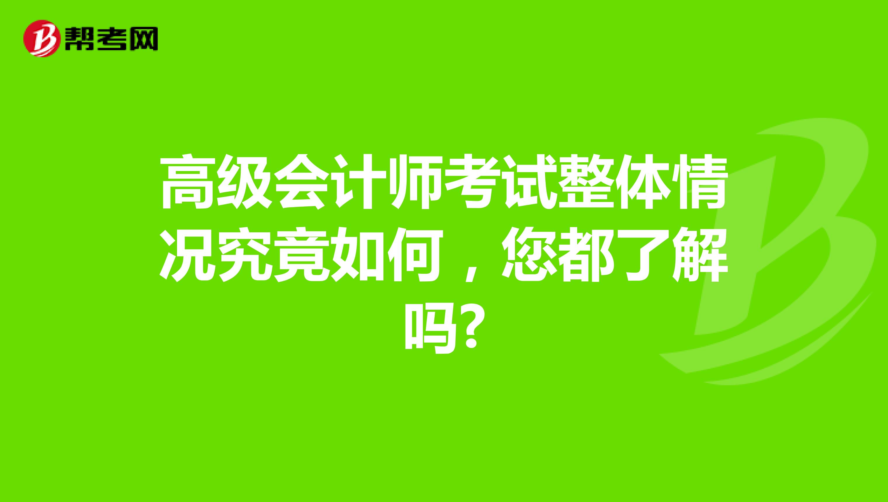 高级会计师考试整体情况究竟如何，您都了解吗?