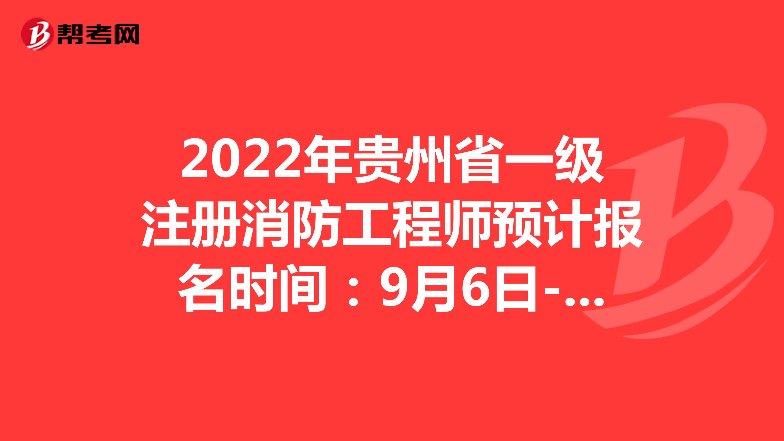  2022年贵州省一级注册消防工程师预计报名时间：9月6日-9月13日