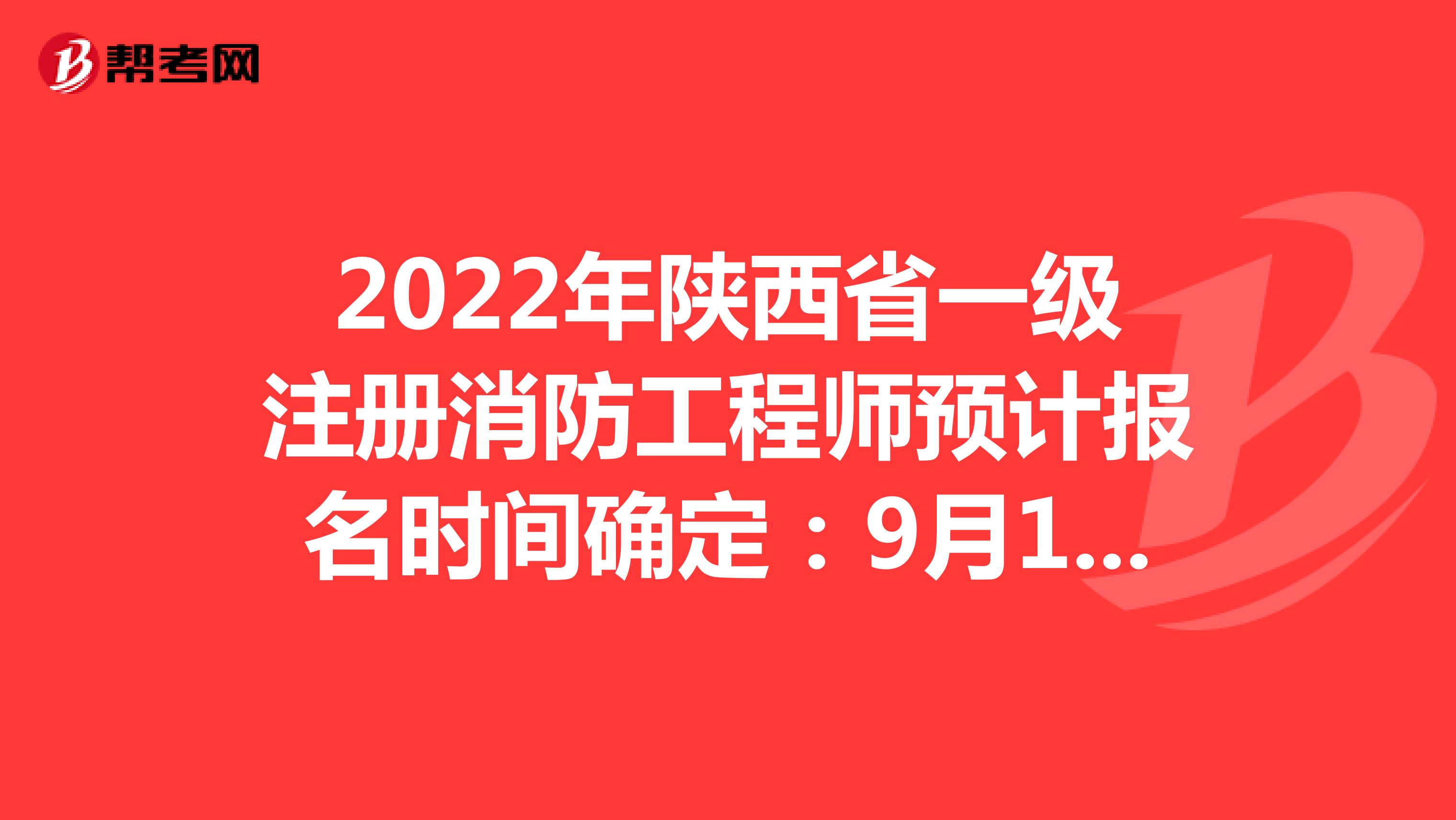 2022年陕西省一级注册消防工程师预计报名时间确定：9月1日至8日
