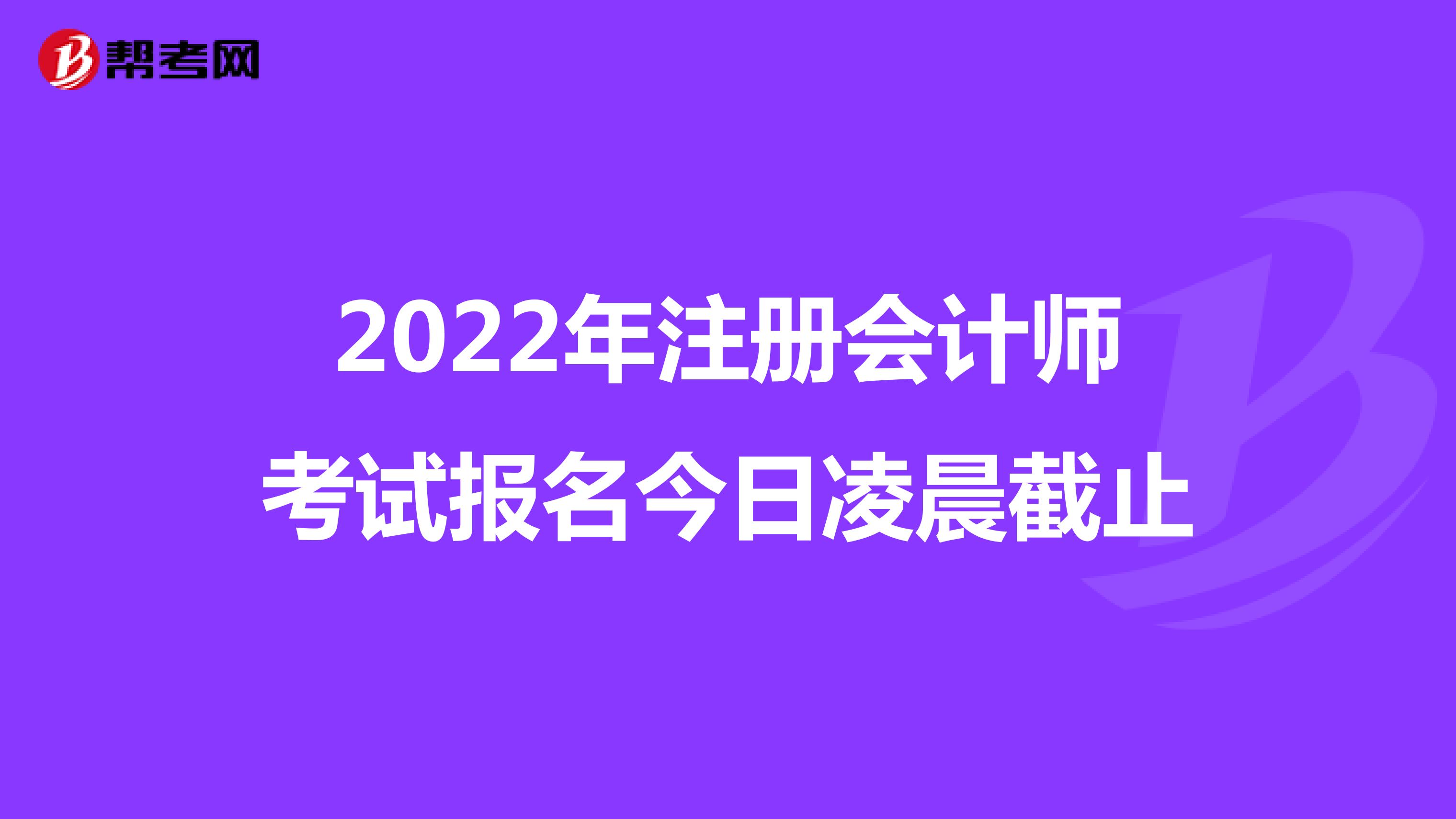 2022年注册会计师考试报名今日凌晨截止