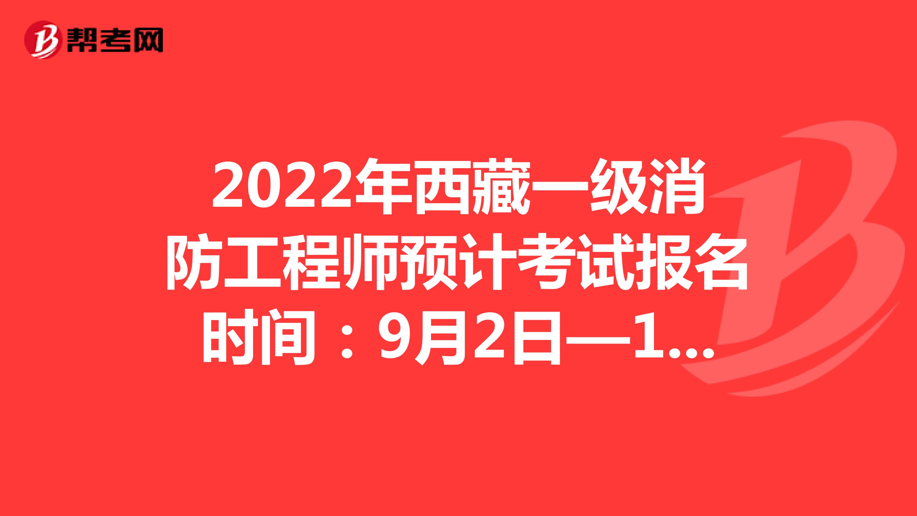 2022年西藏一级消防工程师预计考试报名时间：9月2日—14日