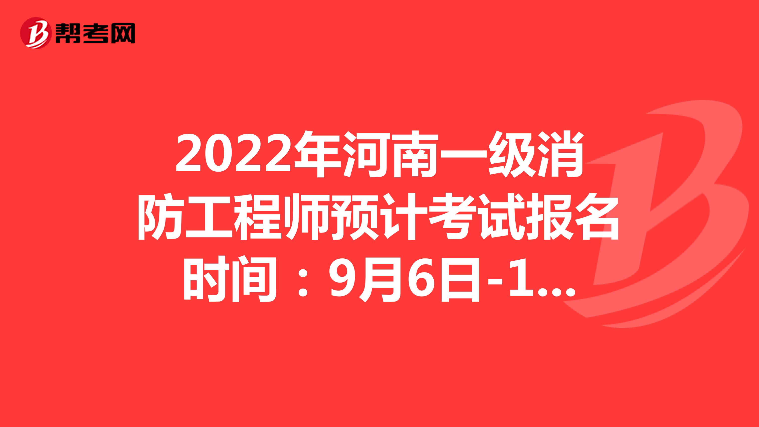 2022年河南一级消防工程师预计考试报名时间：9月6日-15日