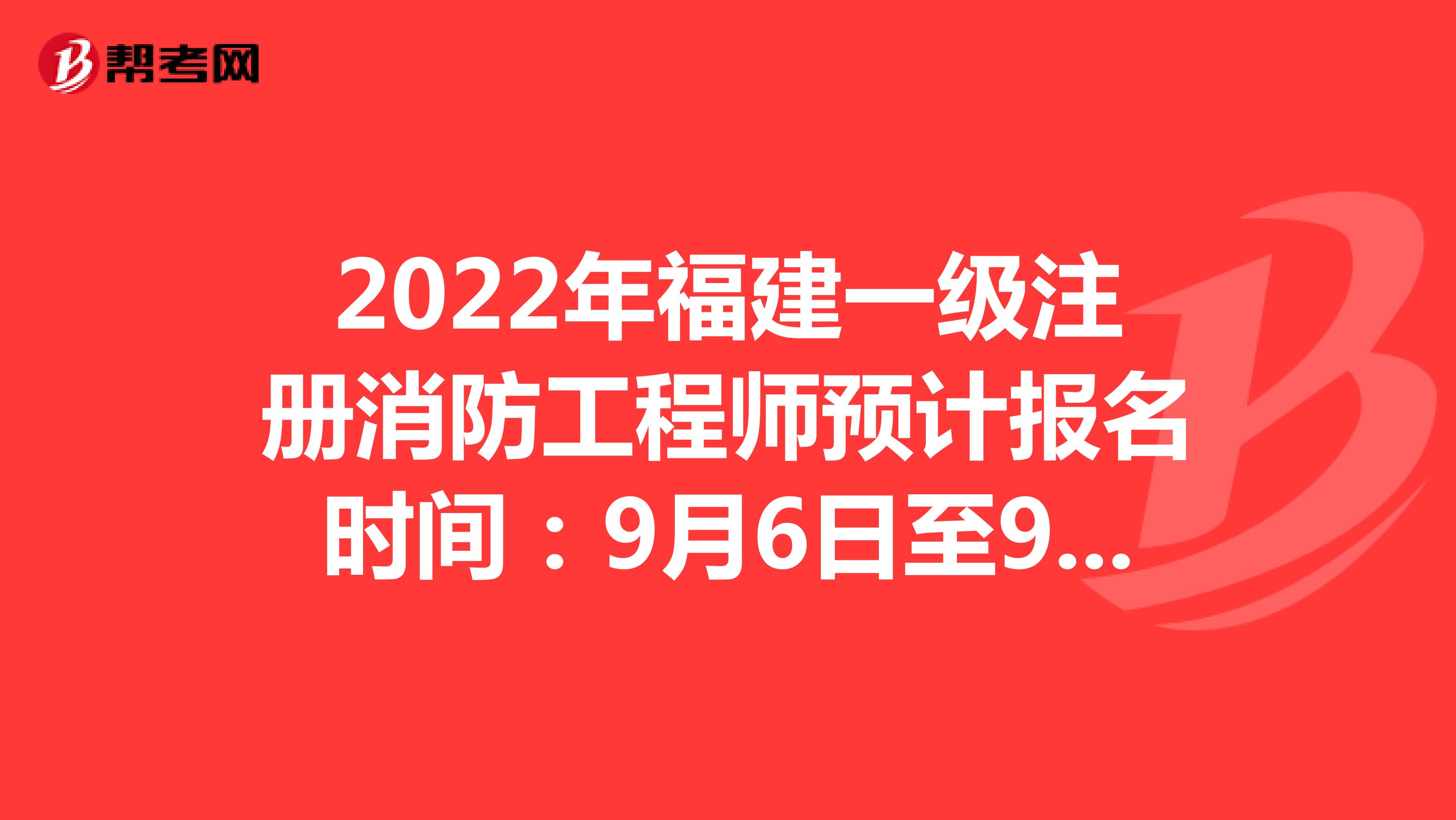 2022年福建一级注册消防工程师预计报名时间：9月6日至9月15日