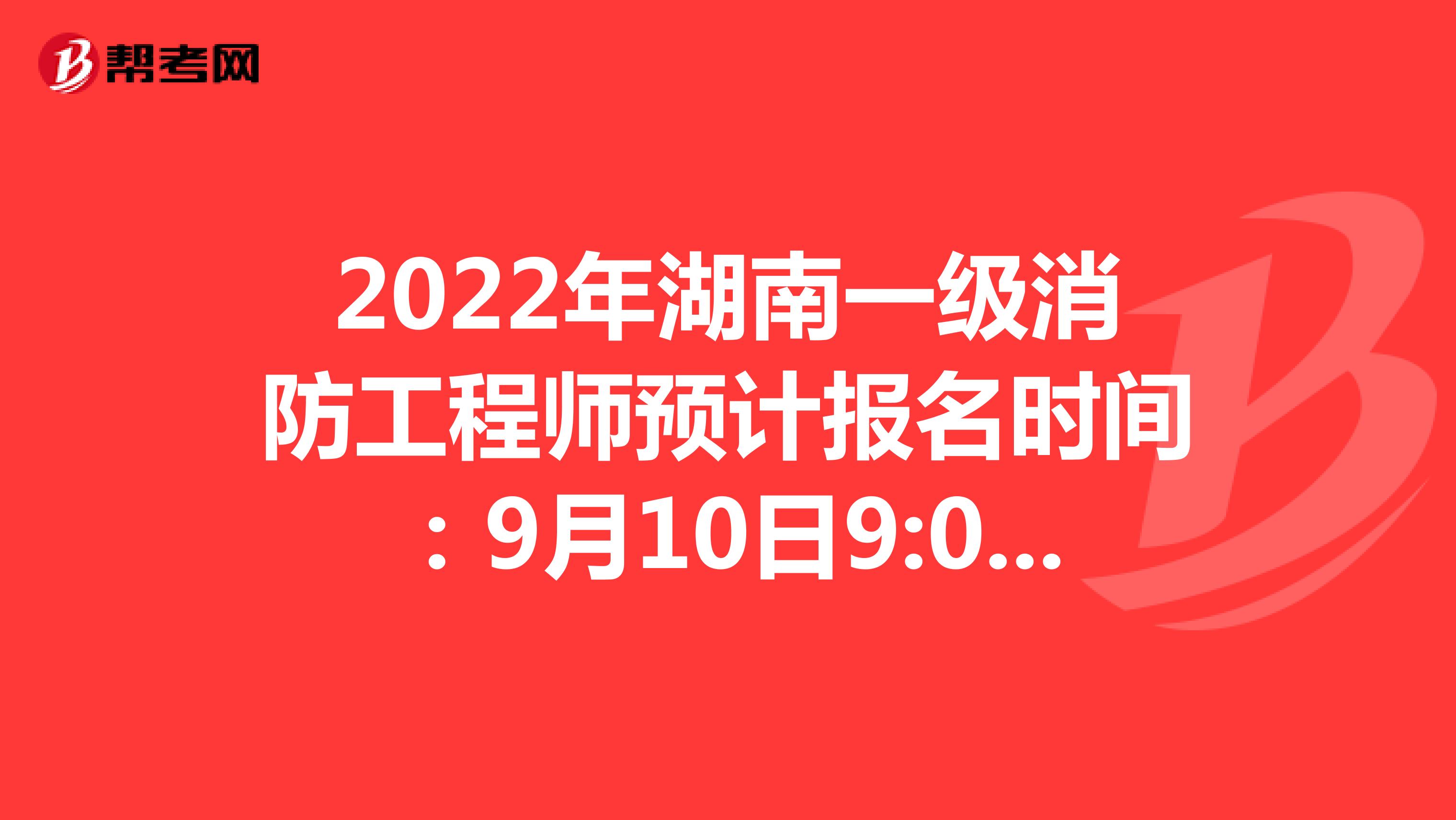2022年湖南一级消防工程师预计报名时间：9月10日9:00-9月17日17:00