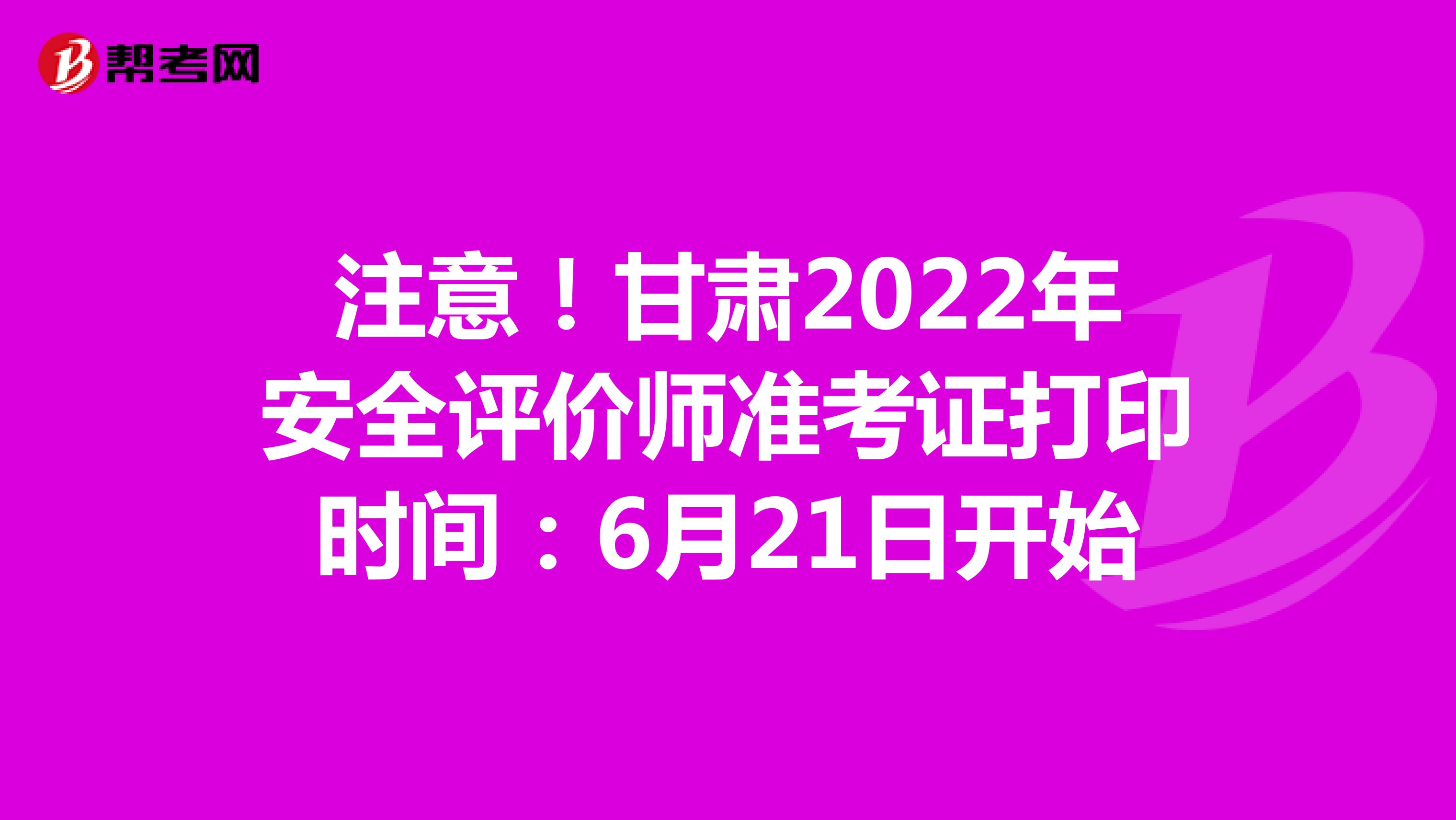 注意！甘肃2022年安全评价师准考证打印时间：6月21日开始