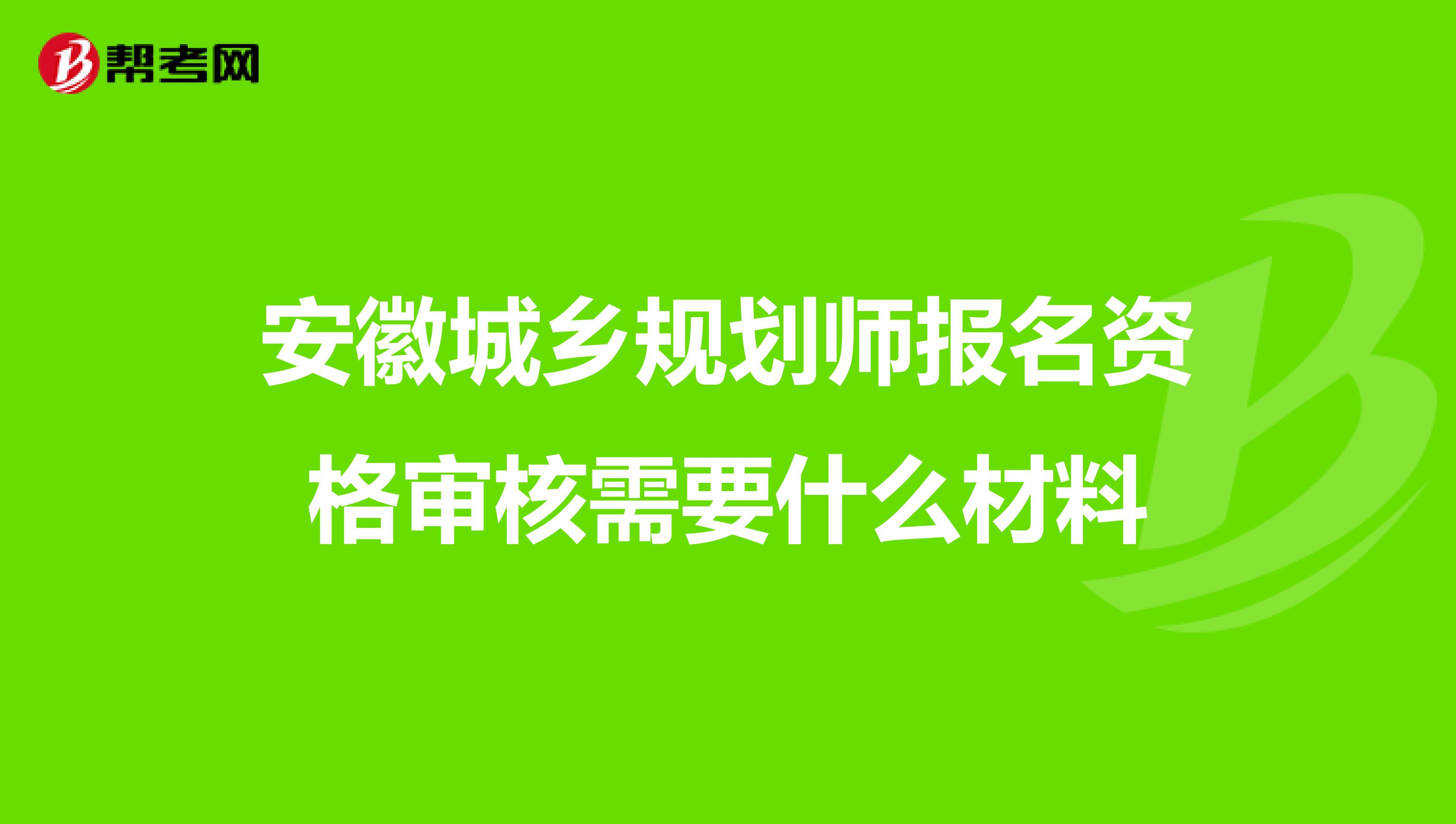 安徽城乡规划师报名资格审核需要什么材料