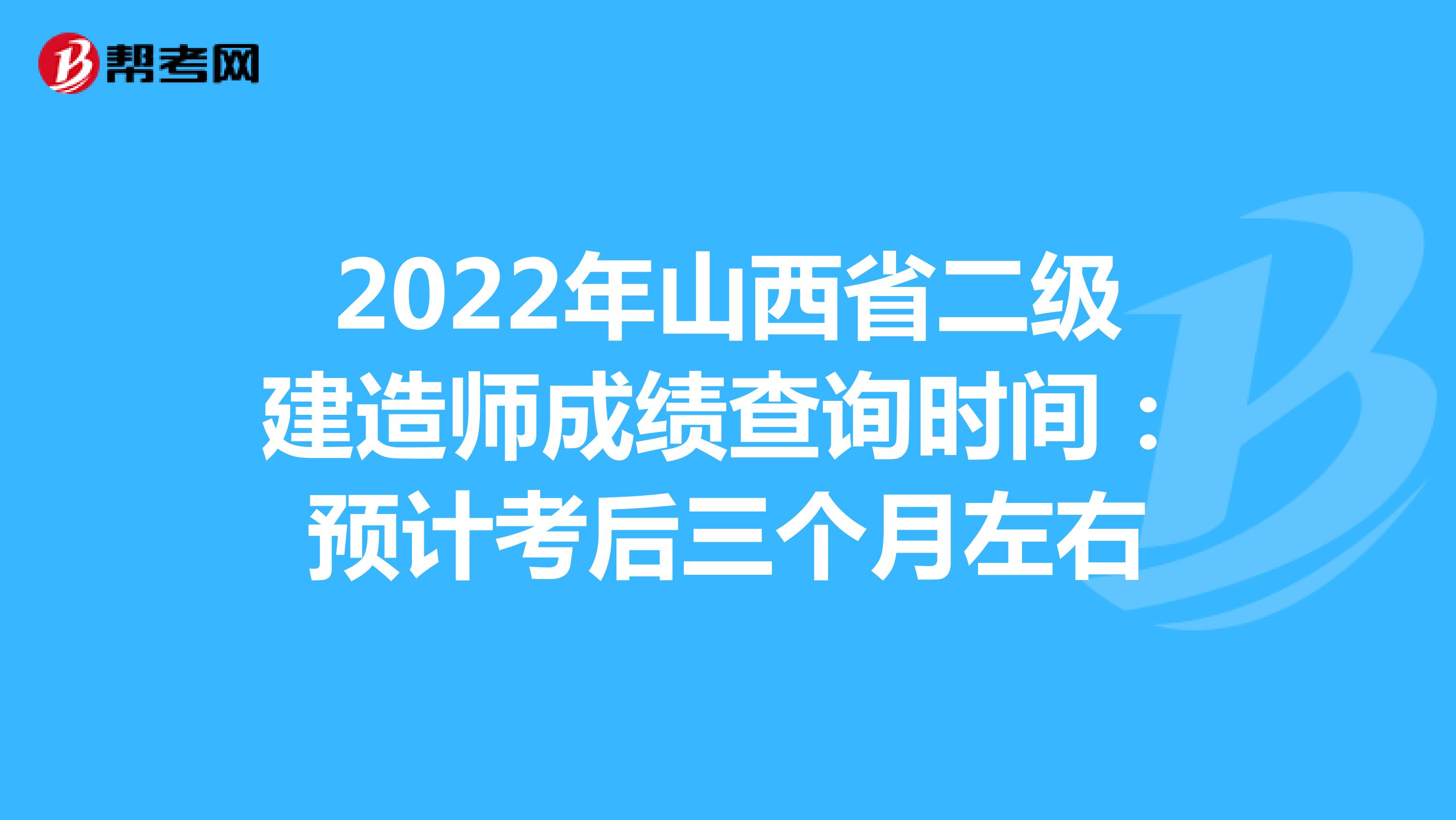 2022年山西省二级建造师成绩查询时间：预计考后三个月左右