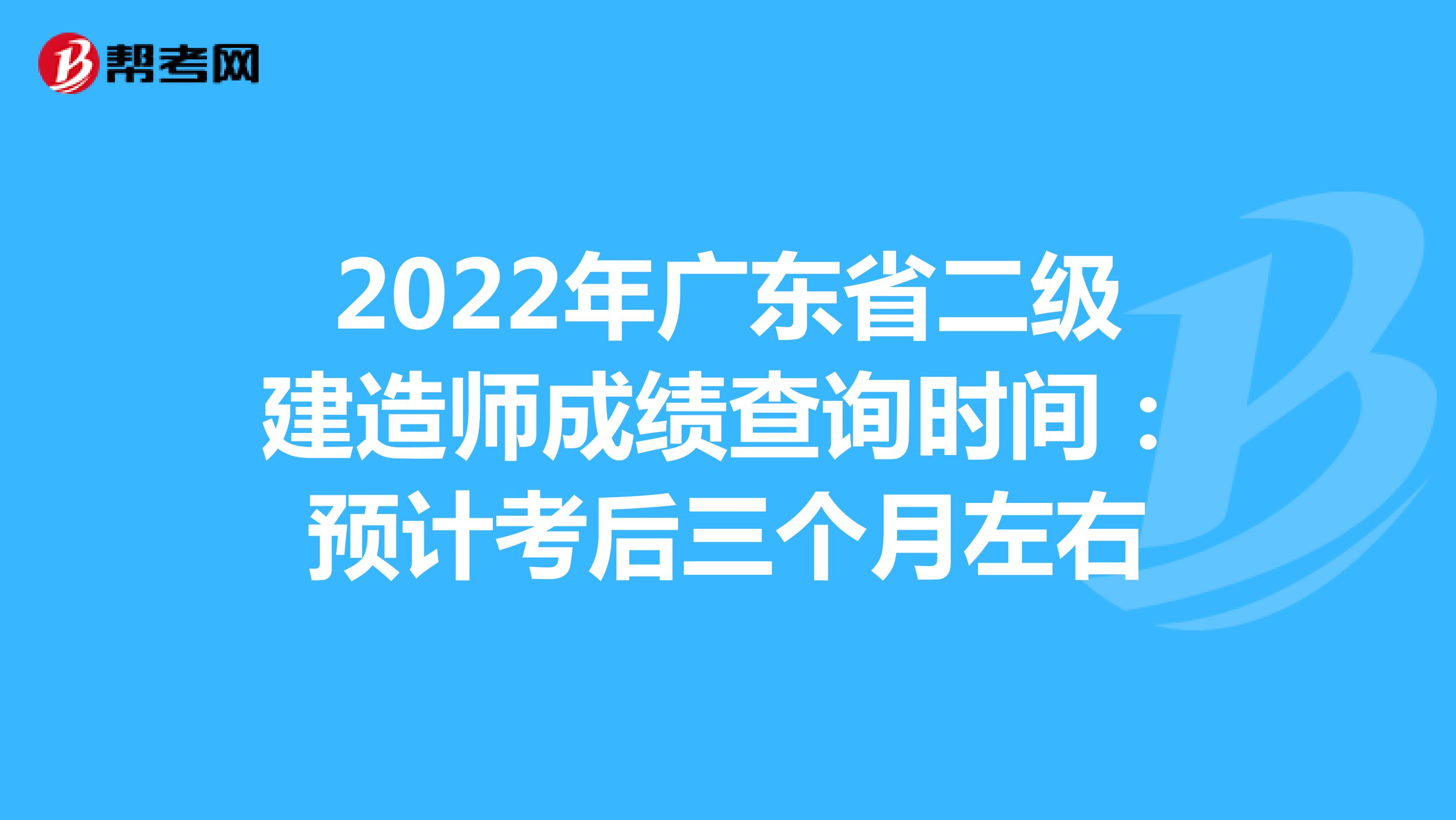 2022年廣東省二級建造師成績查詢時間：預計考后三個月左右
