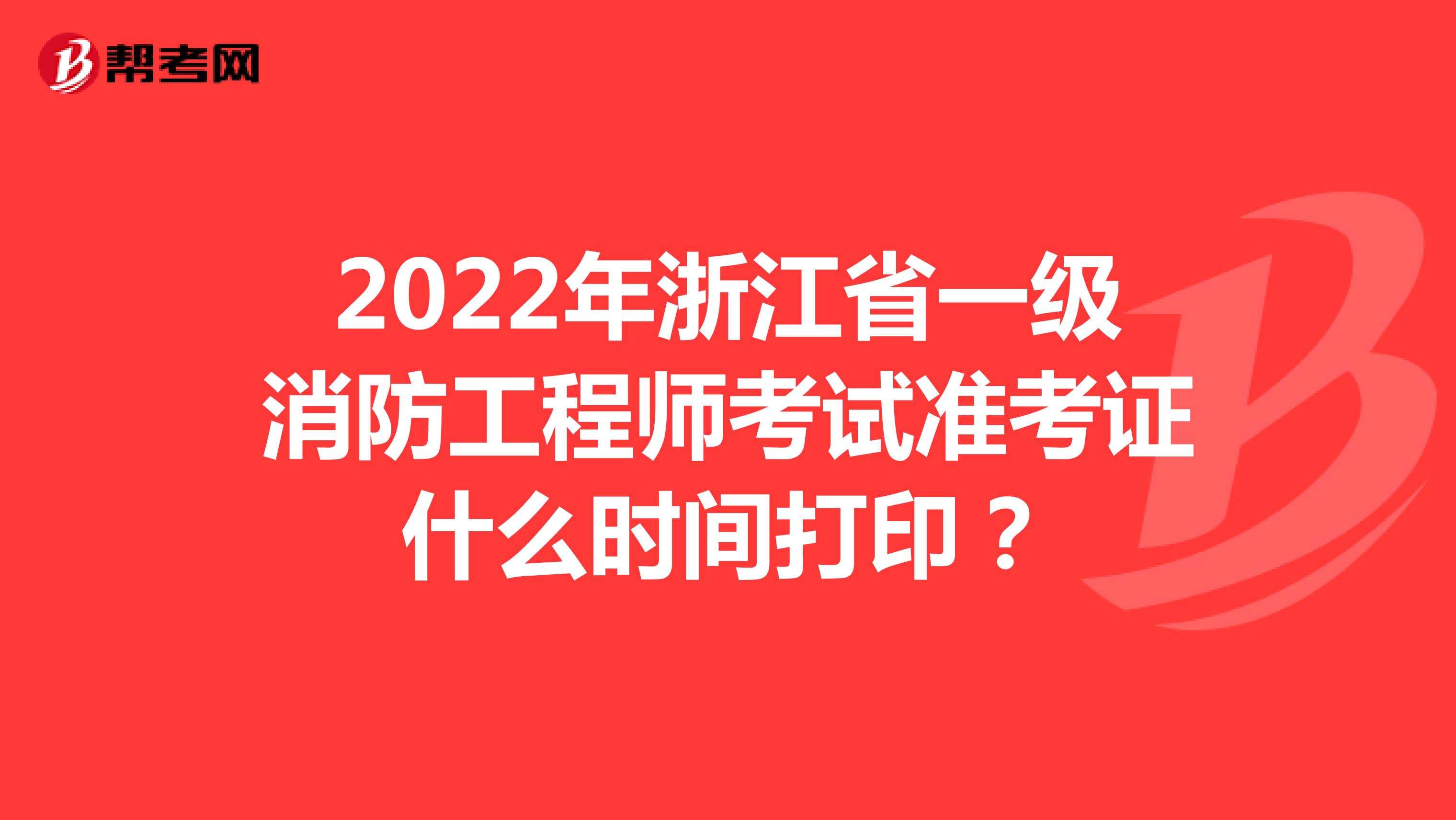 2022年浙江省一级消防工程师考试准考证什么时间打印？