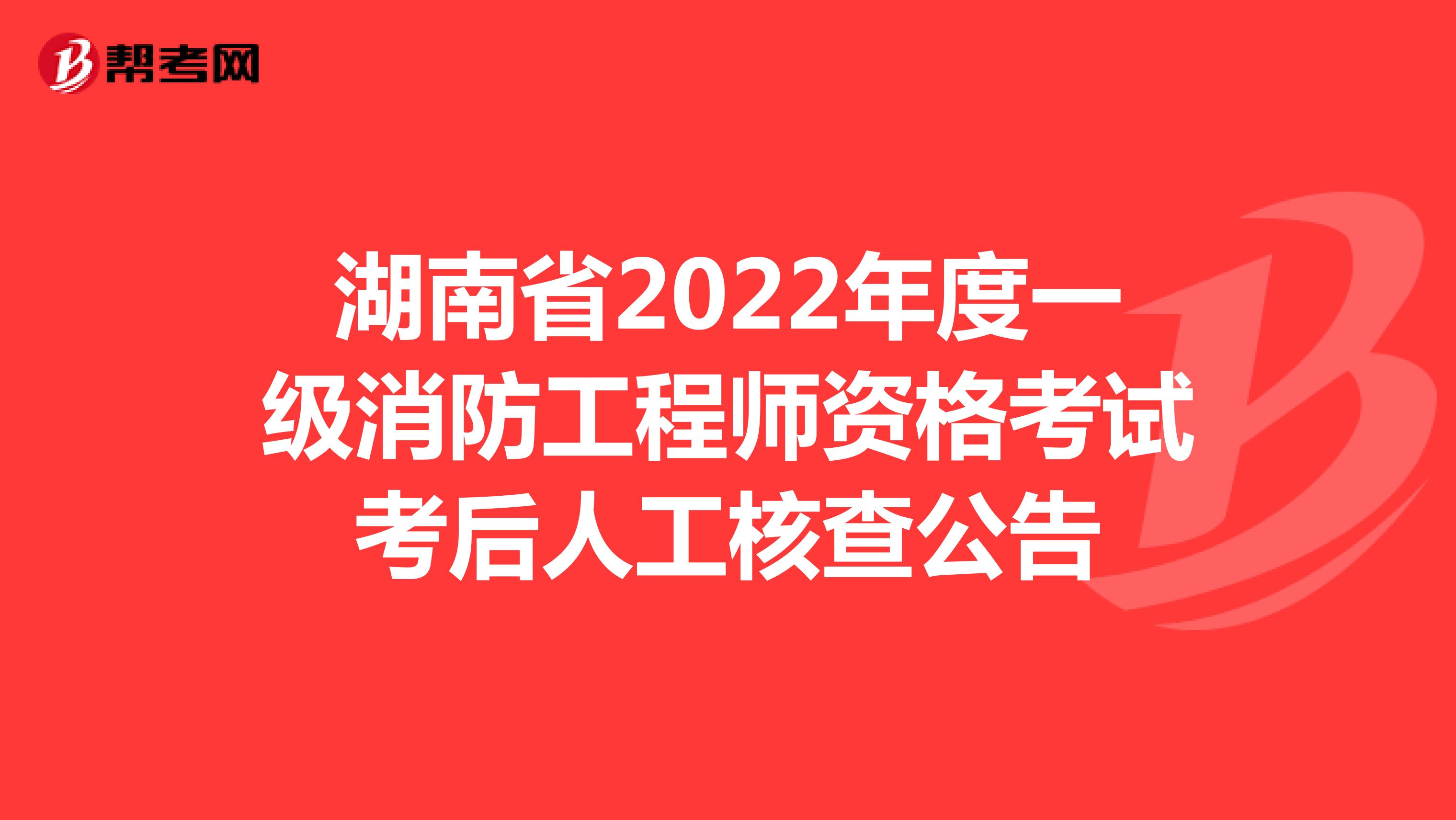 湖南省2022年度一级消防工程师资格考试考后人工核查公告