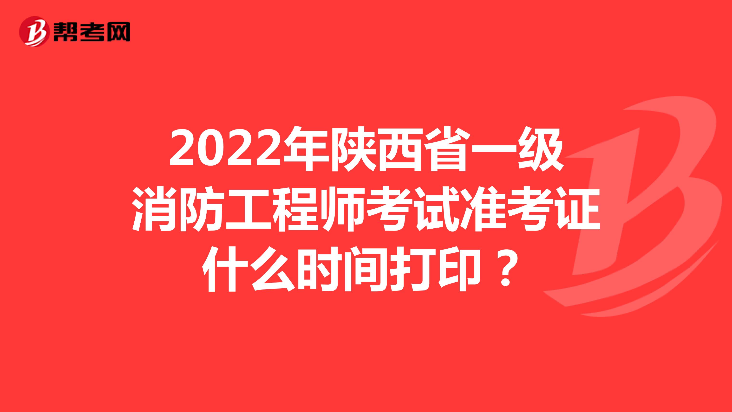 2022年陕西省一级消防工程师考试准考证什么时间打印？