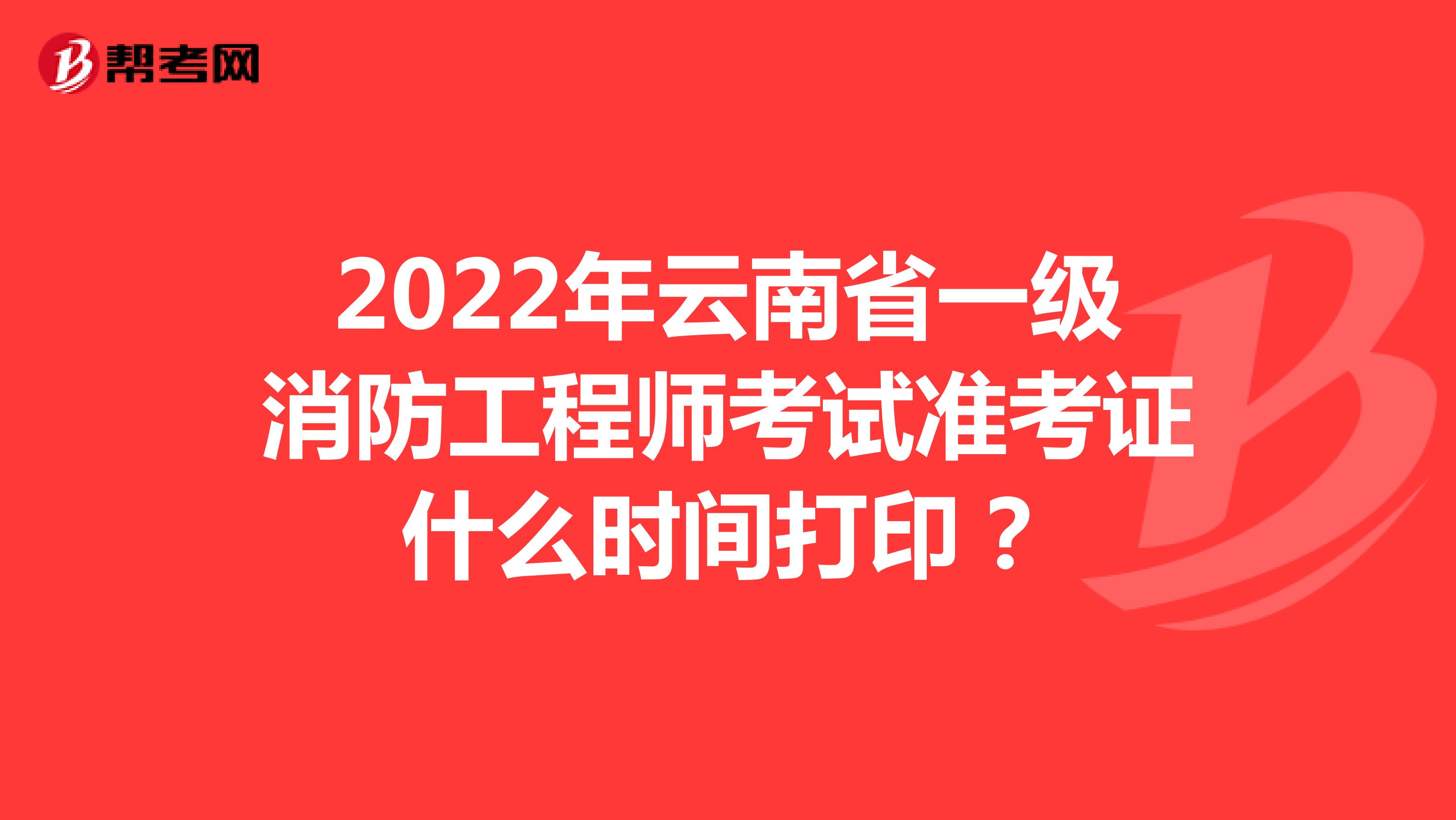 2022年云南省一级消防工程师考试准考证什么时间打印？