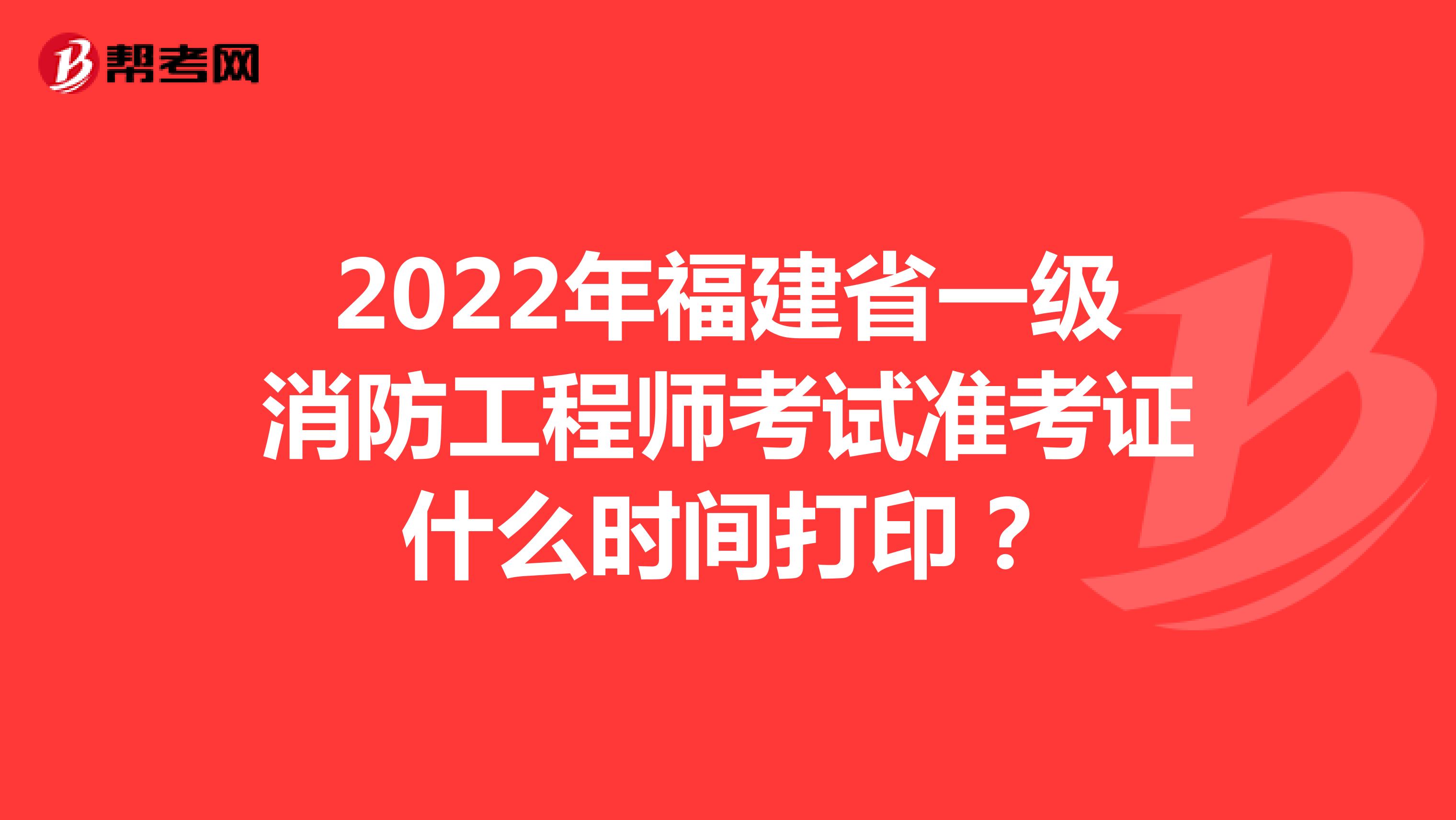 2022年福建省一级消防工程师考试准考证什么时间打印？