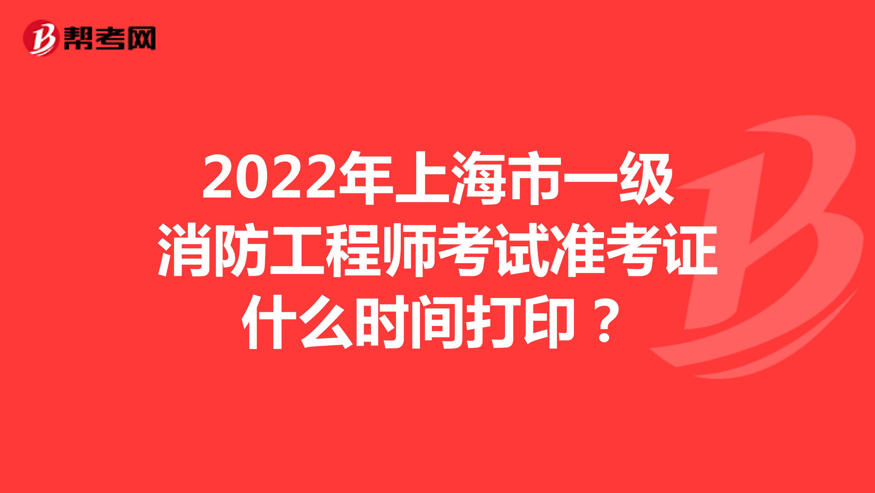 2022年上海市一级消防工程师考试准考证什么时间打印？