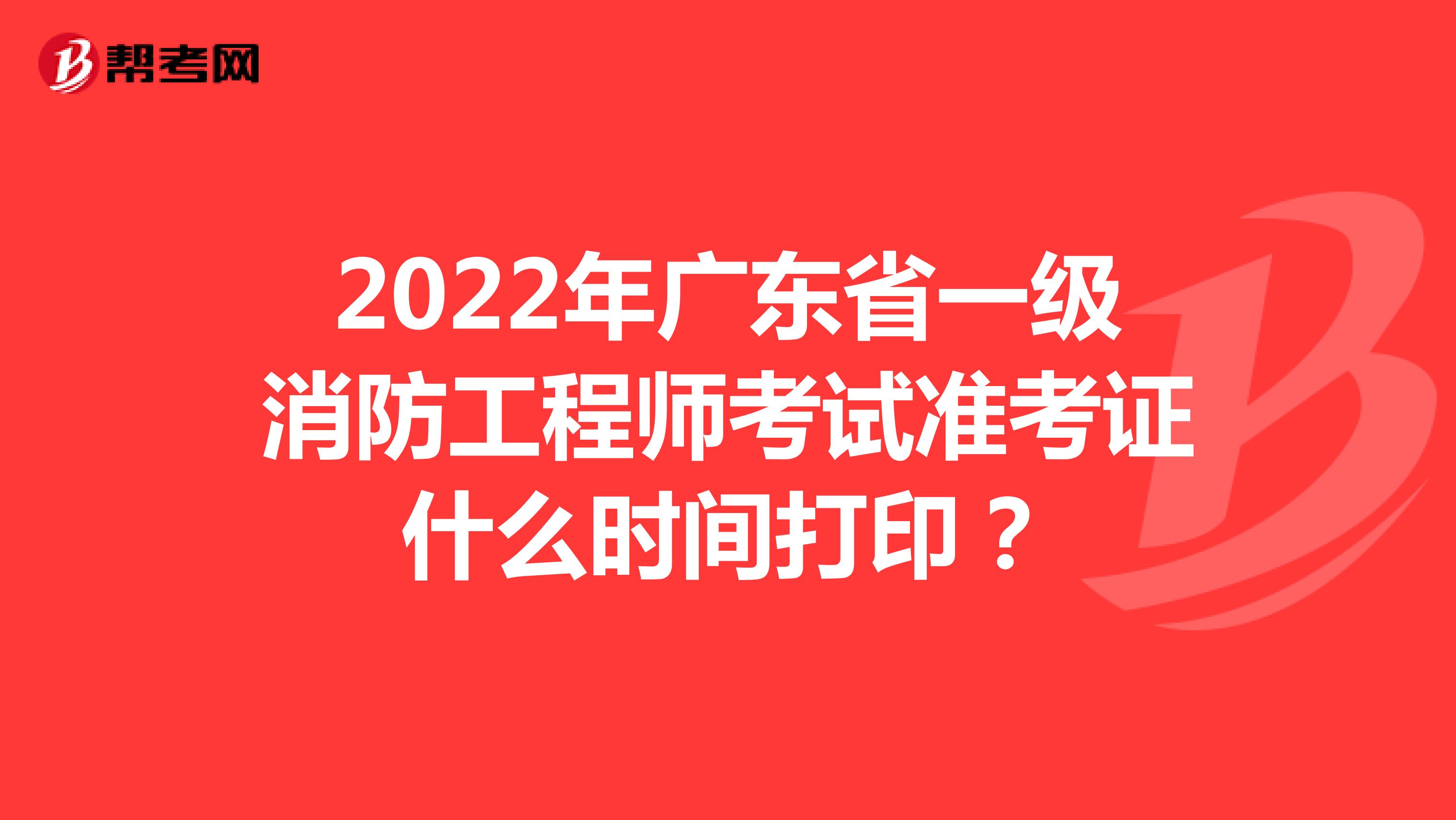 2022年广东省一级消防工程师考试准考证什么时间打印？