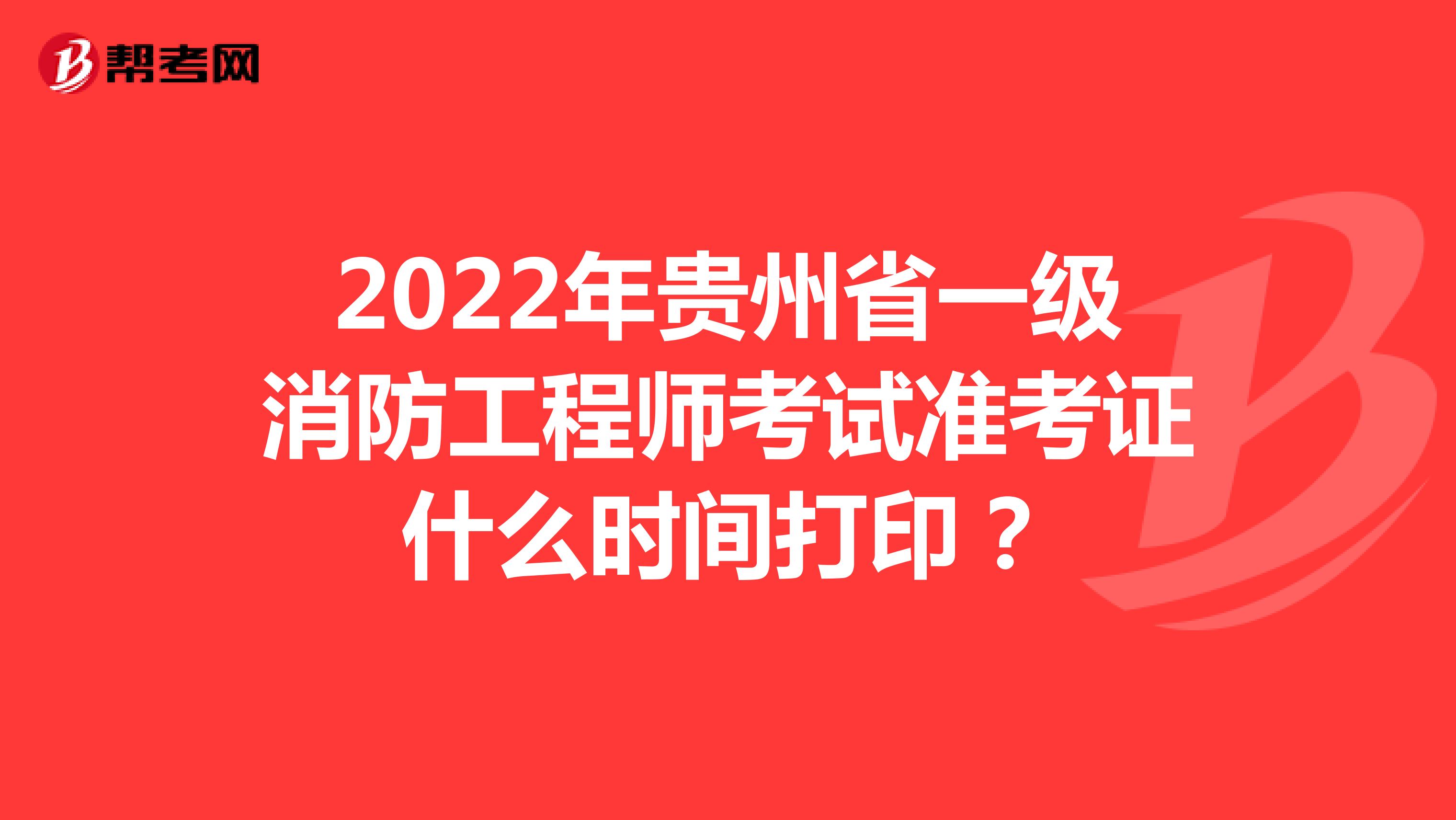 2022年贵州省一级消防工程师考试准考证什么时间打印？