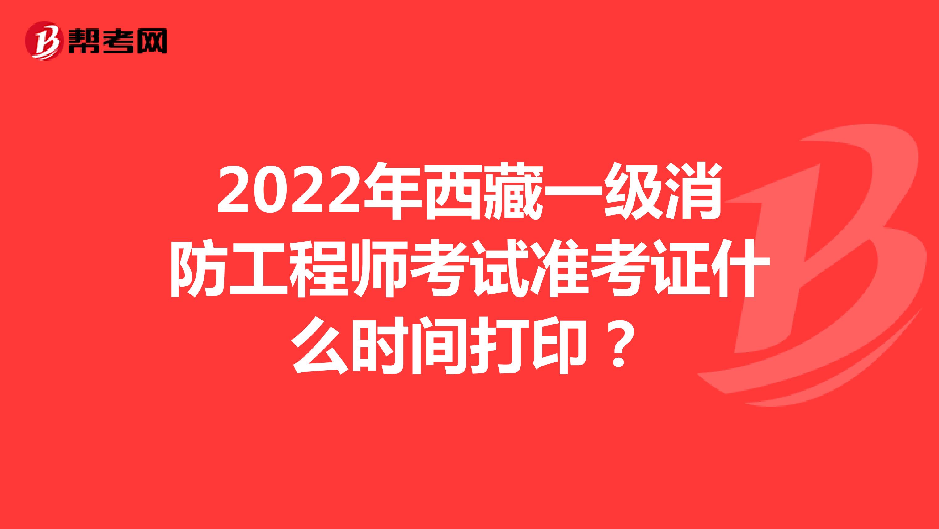 2022年西藏一级消防工程师考试准考证什么时间打印？