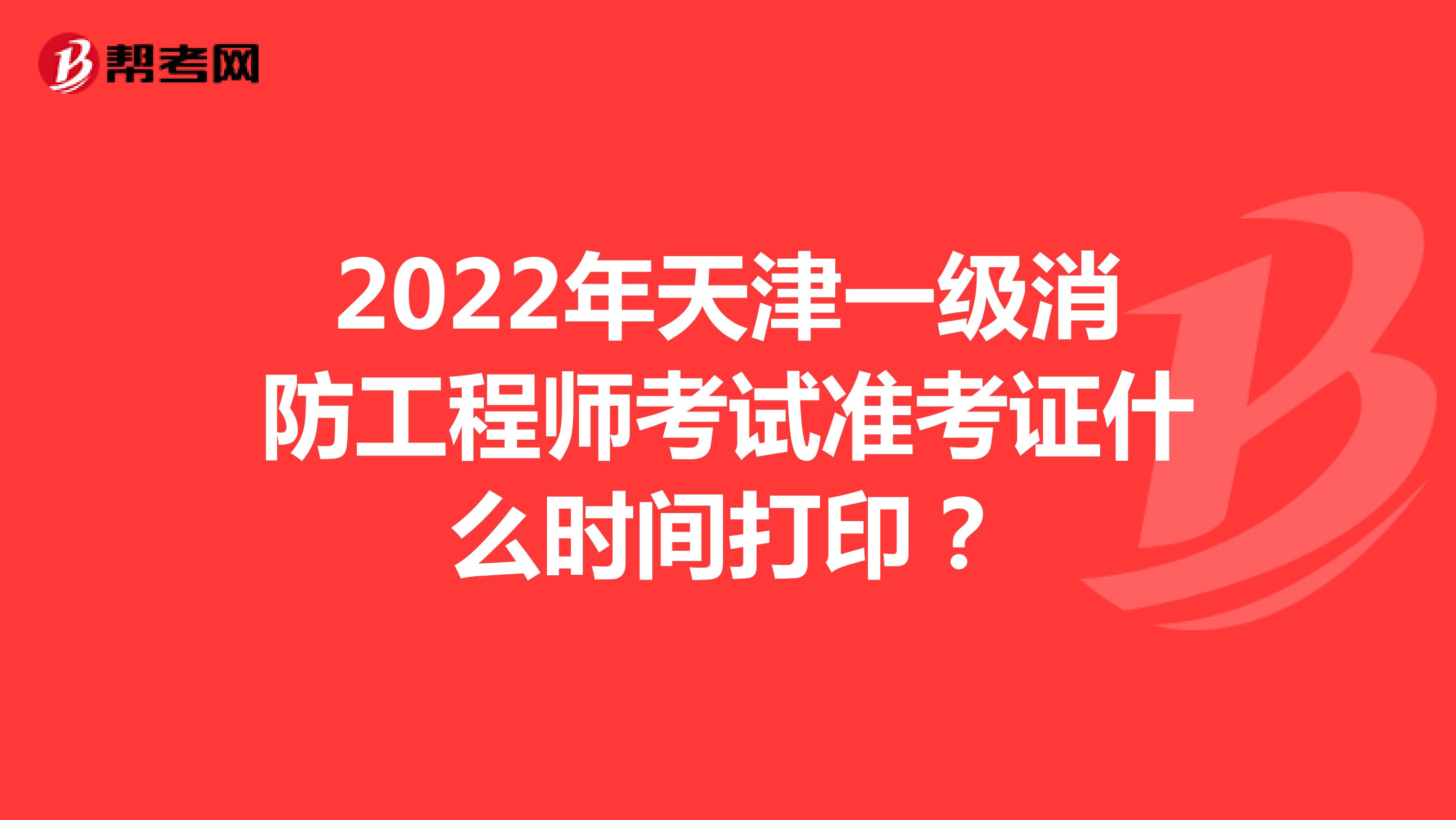 2022年天津一级消防工程师考试准考证什么时间打印？
