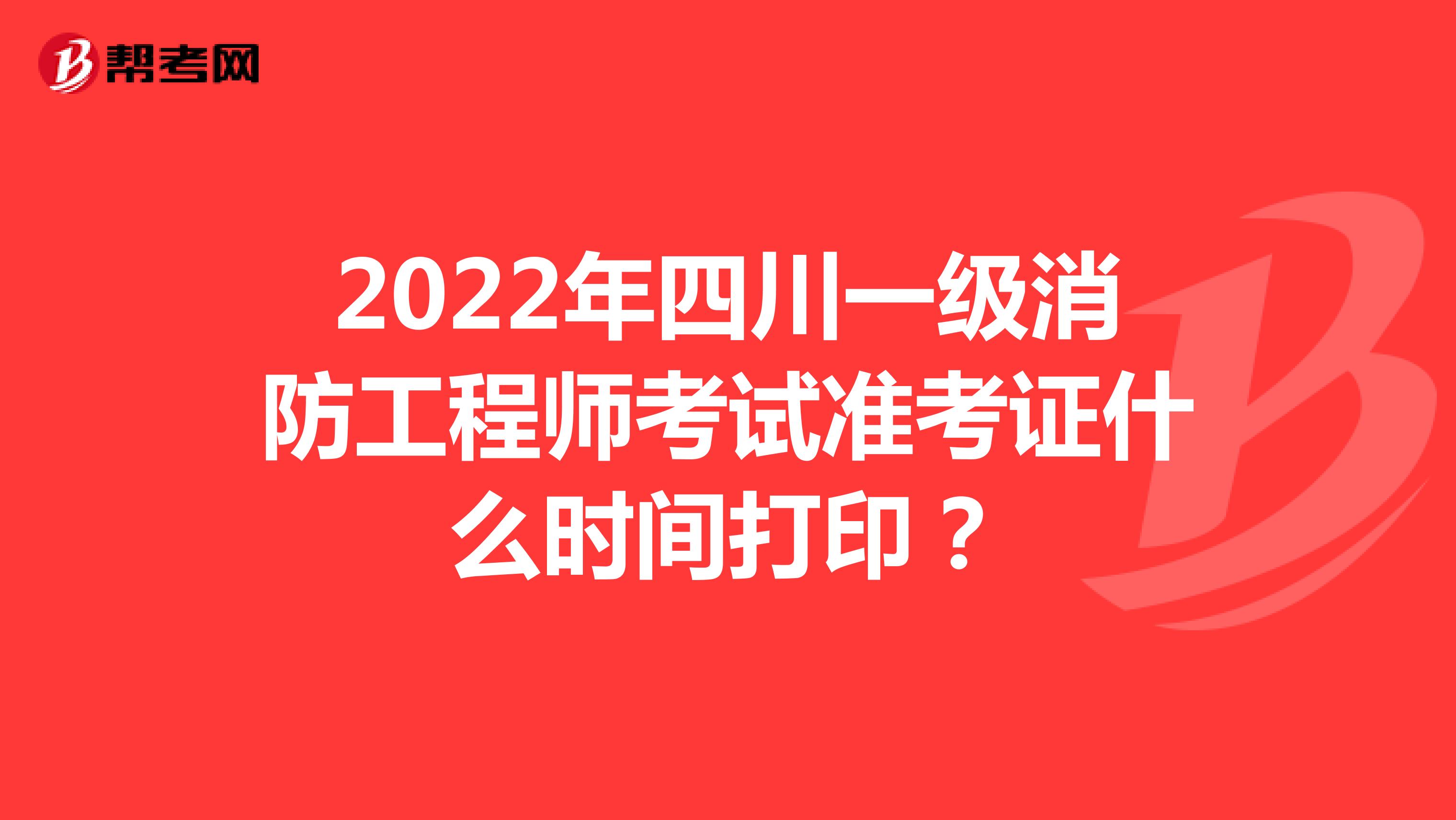 2022年四川一级消防工程师考试准考证什么时间打印？