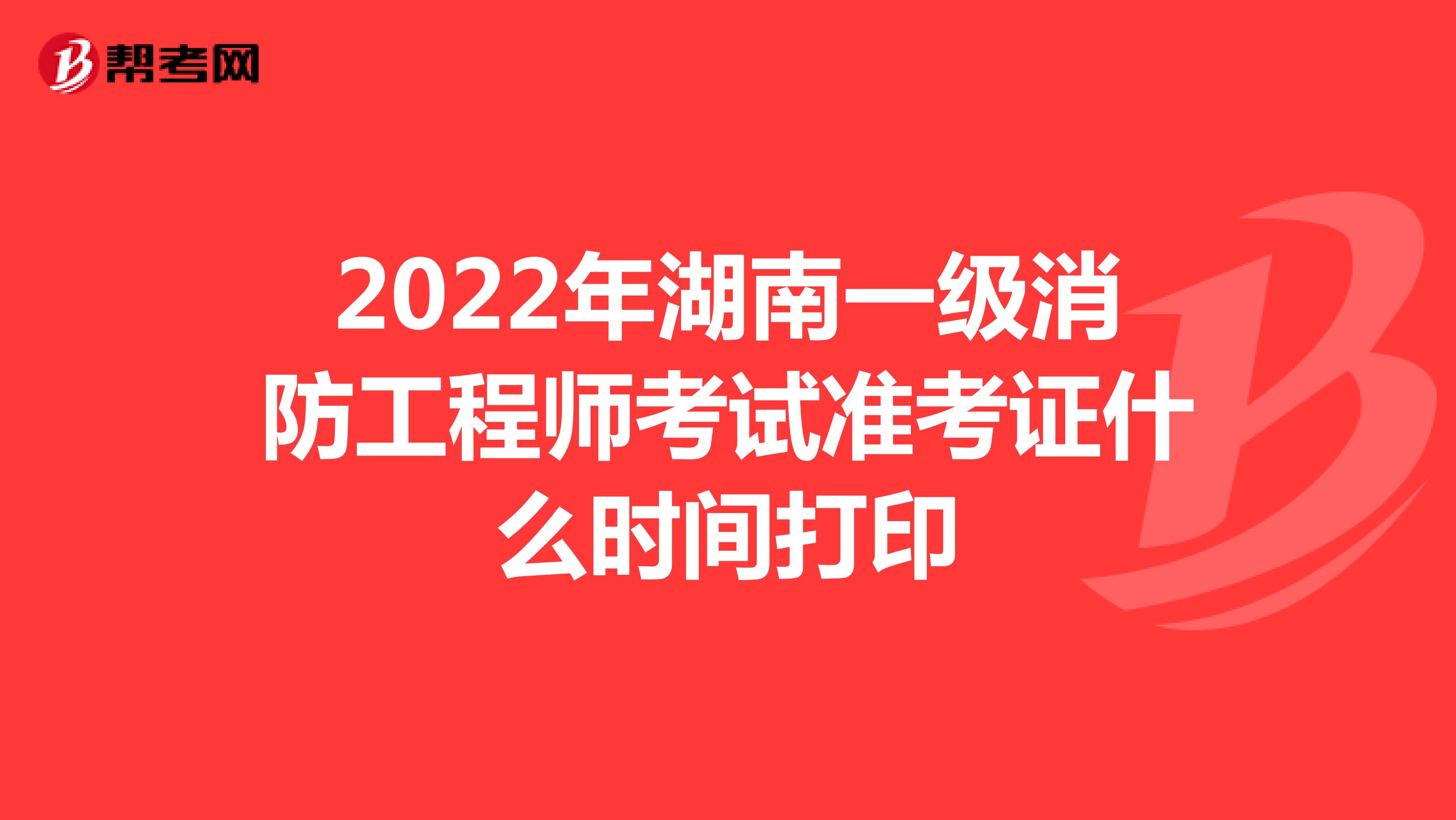 2022年湖南一级消防工程师考试准考证什么时间打印