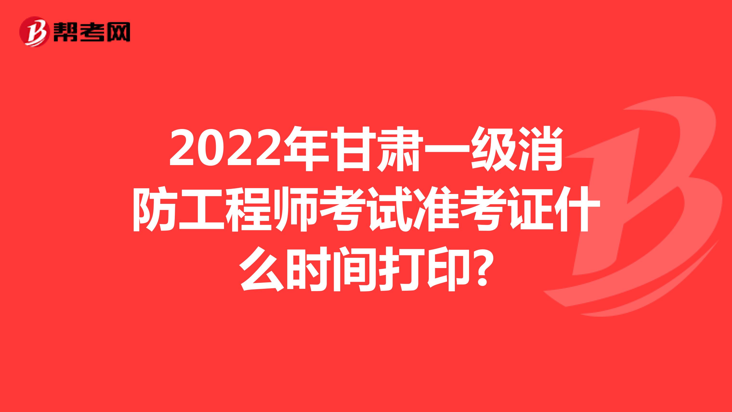 2022年甘肃一级消防工程师考试准考证什么时间打印?
