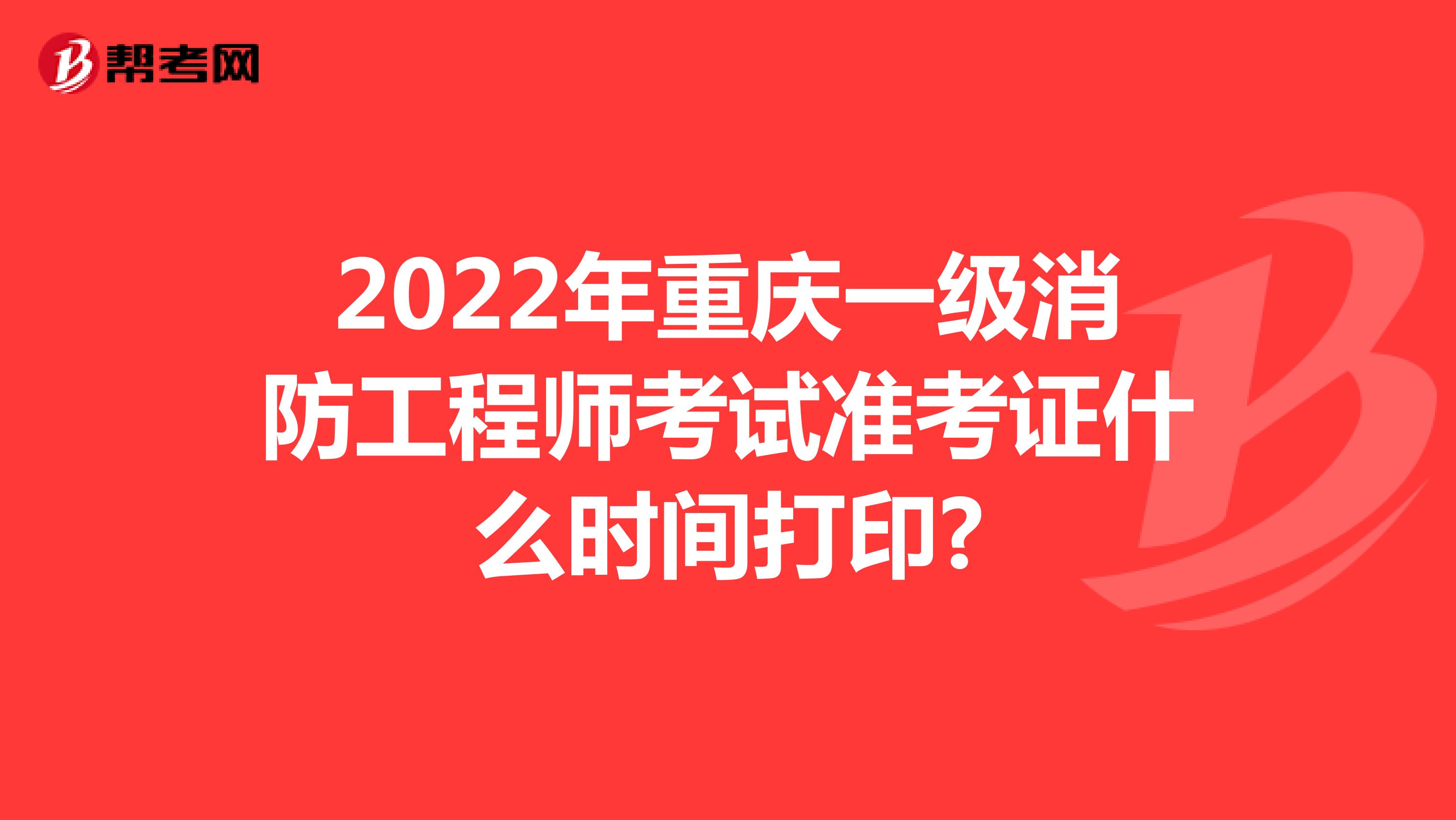2022年重庆一级消防工程师考试准考证什么时间打印?