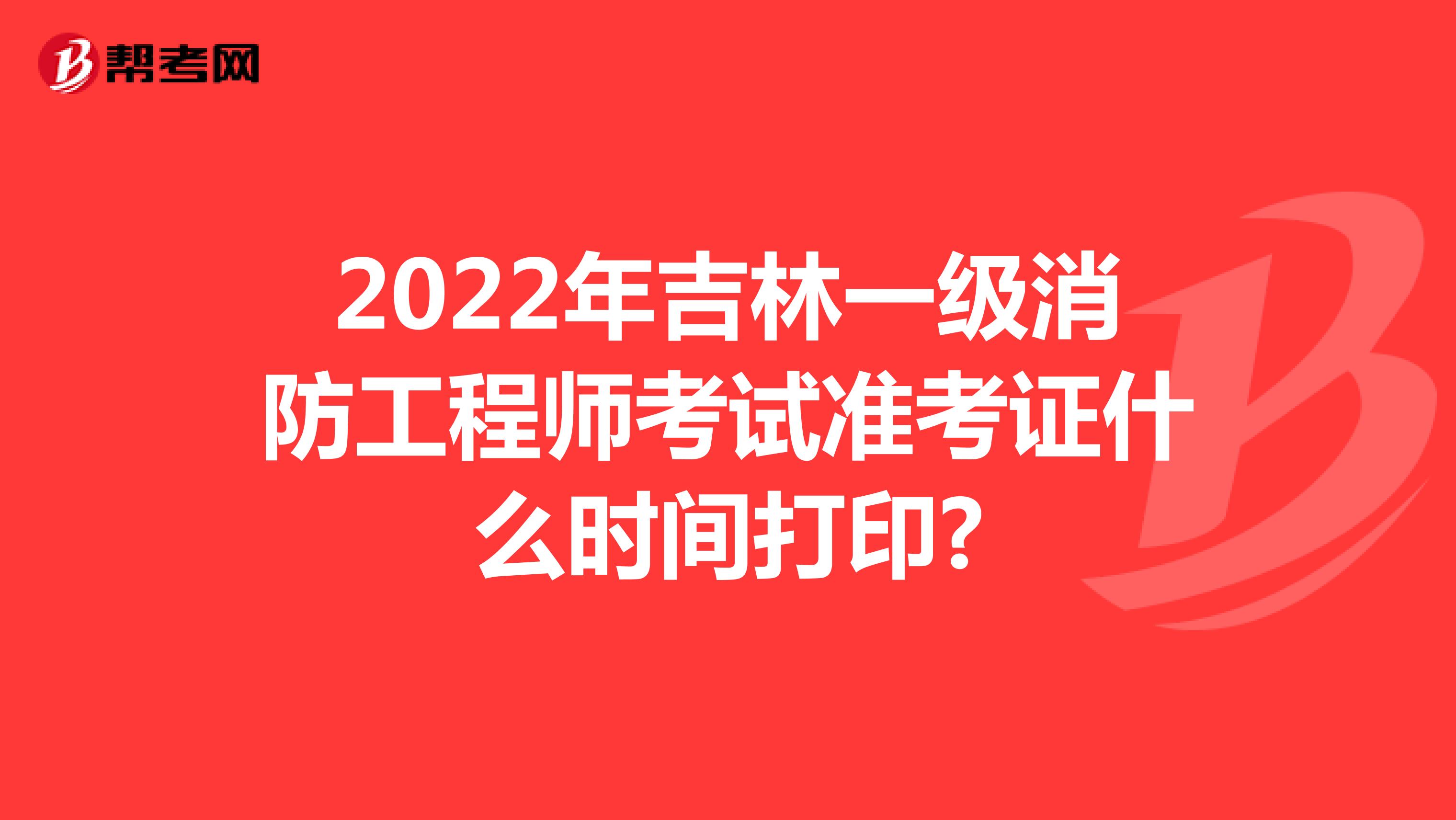 2022年吉林一级消防工程师考试准考证什么时间打印?
