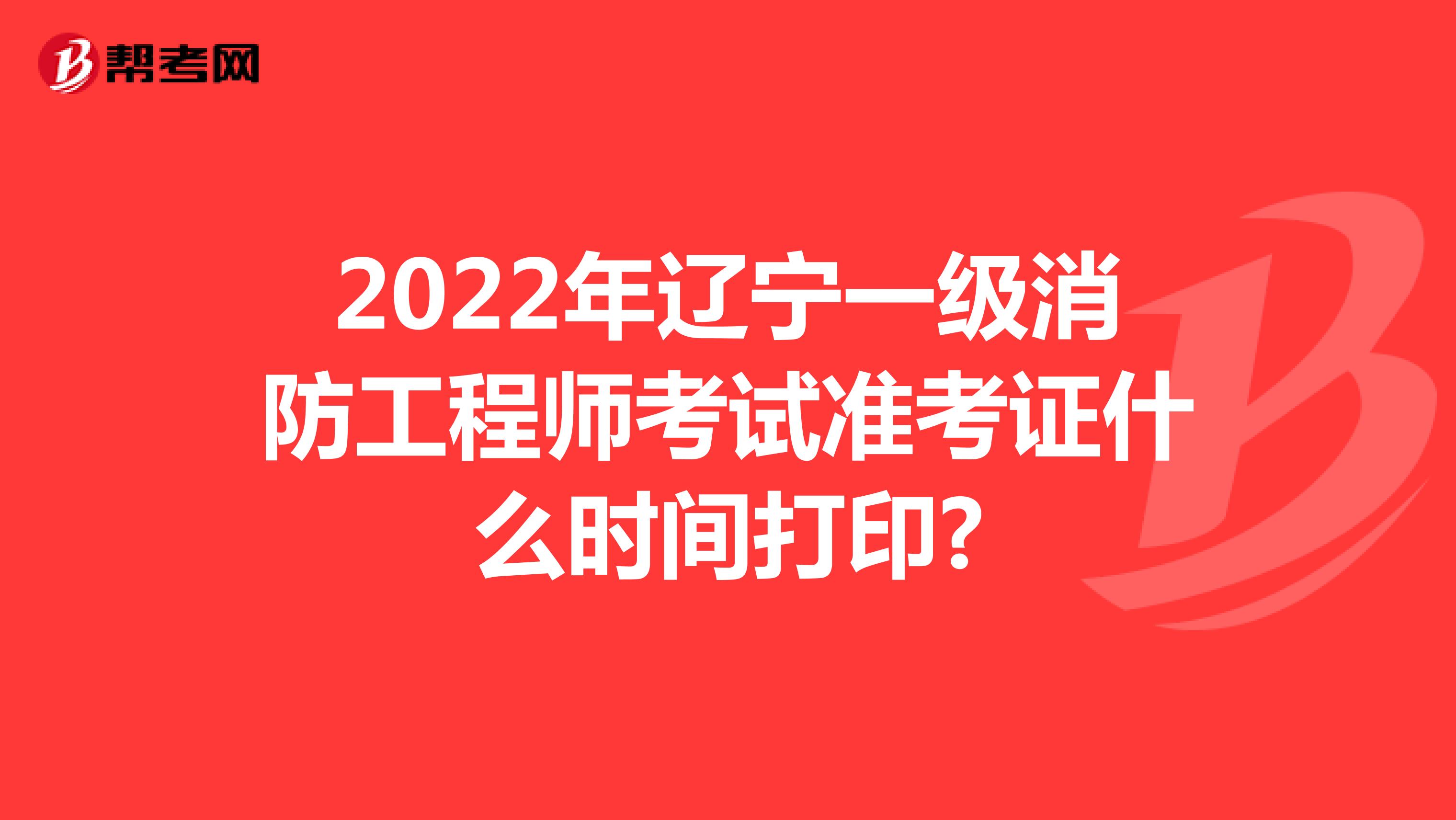 2022年辽宁一级消防工程师考试准考证什么时间打印?