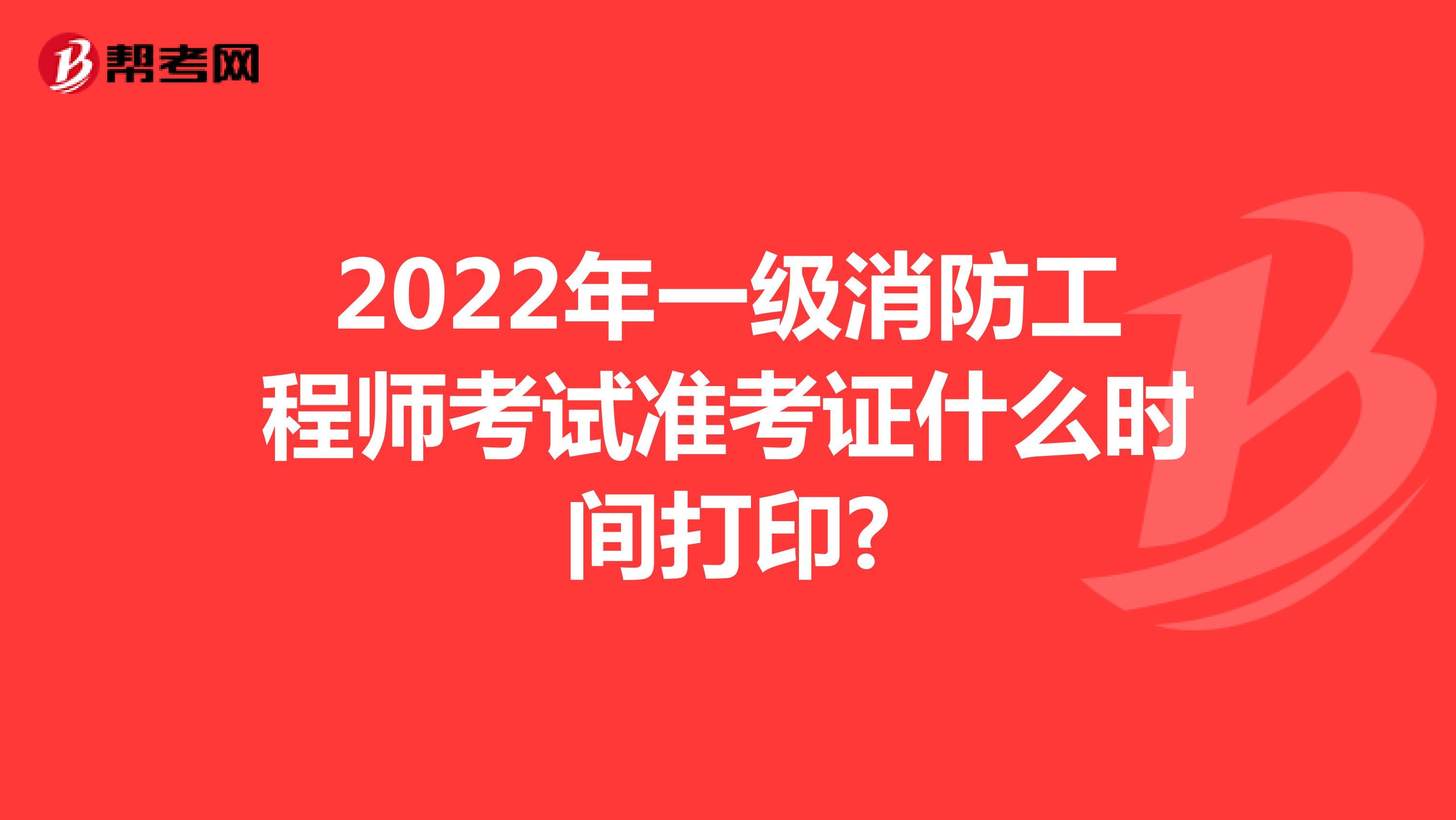 2022年一级消防工程师考试准考证什么时间打印?