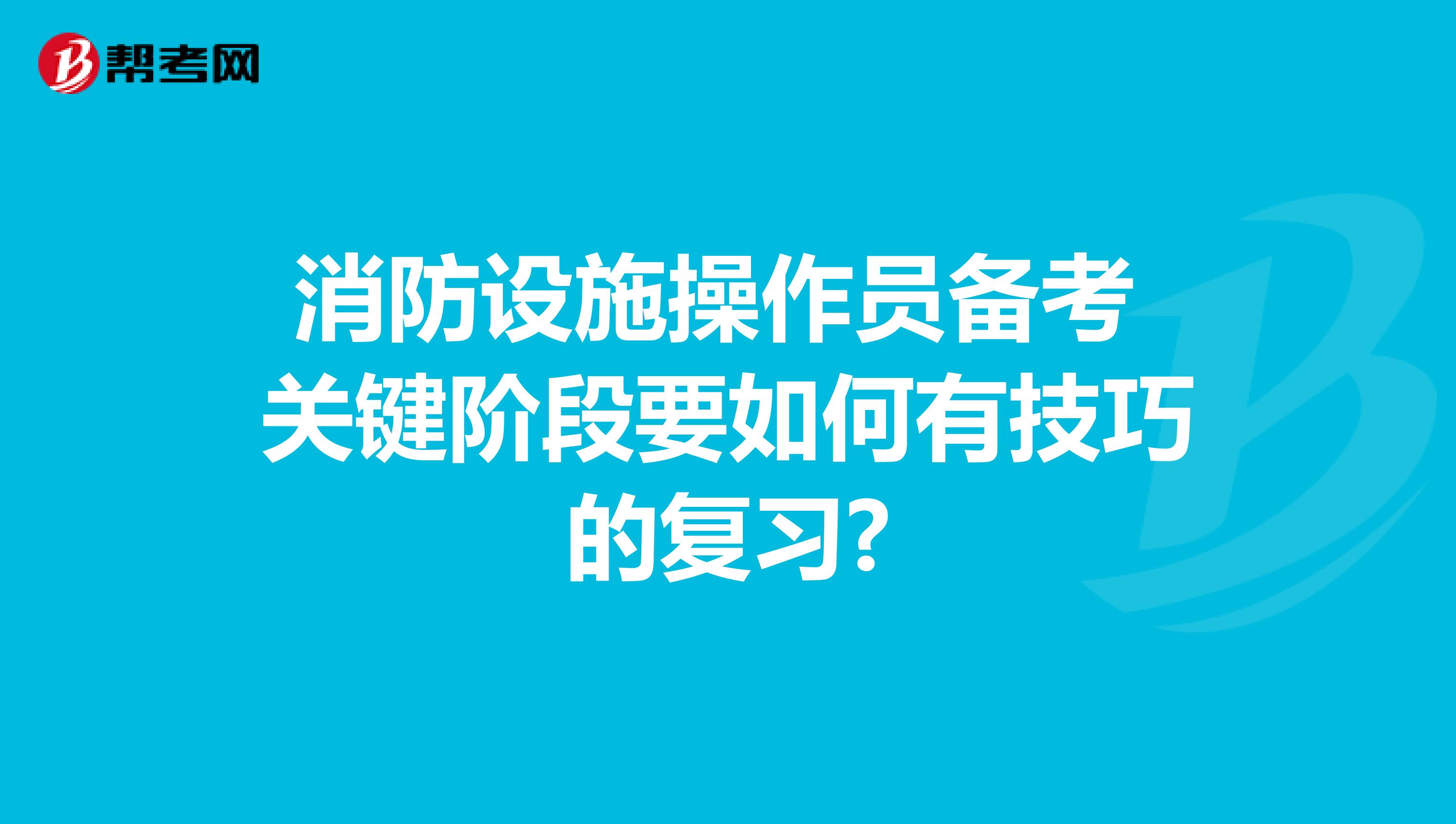 消防设施操作员备考关键阶段要如何有技巧的复习?
