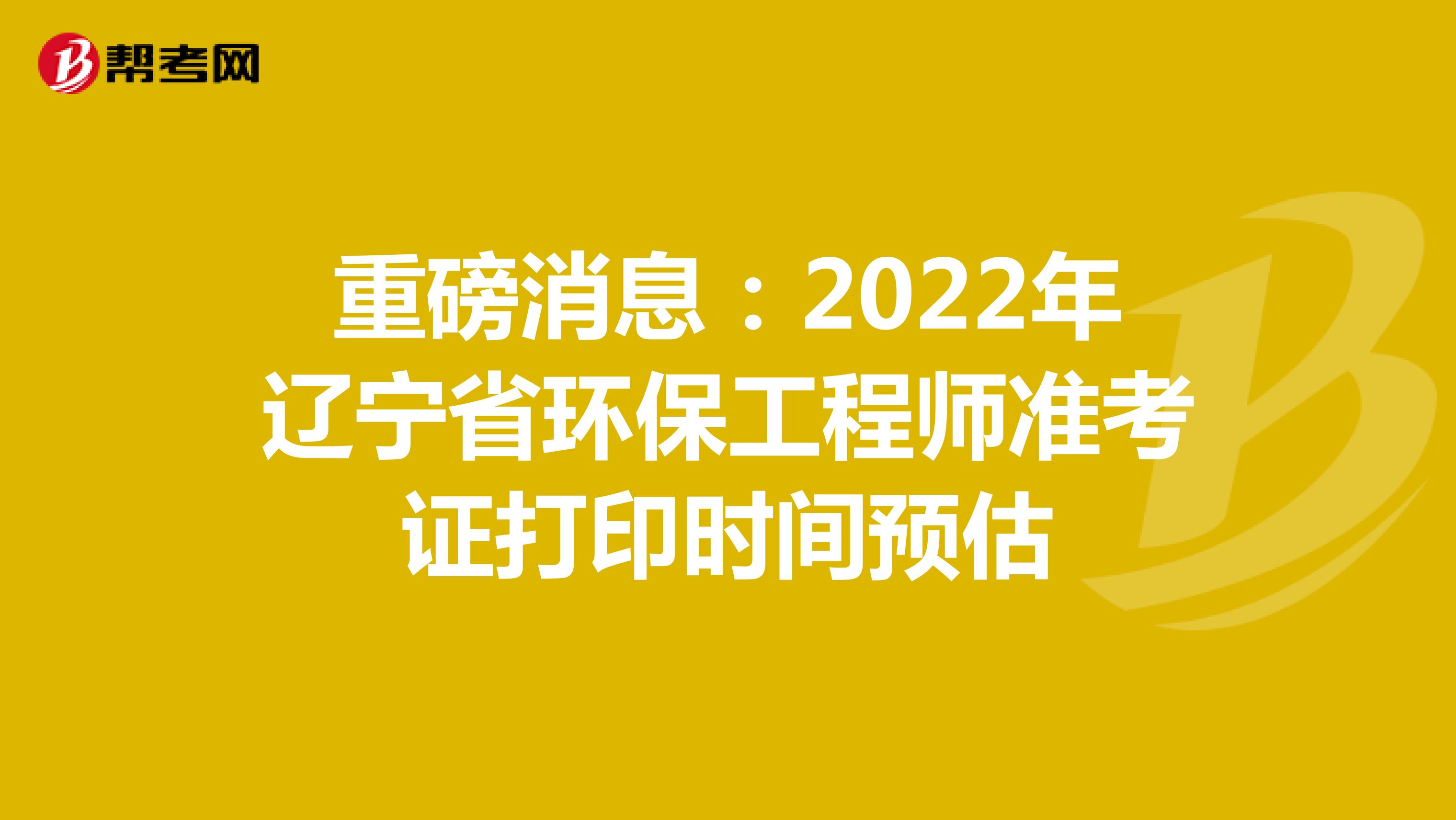 重磅消息：2022年辽宁省环保工程师准考证打印时间预估