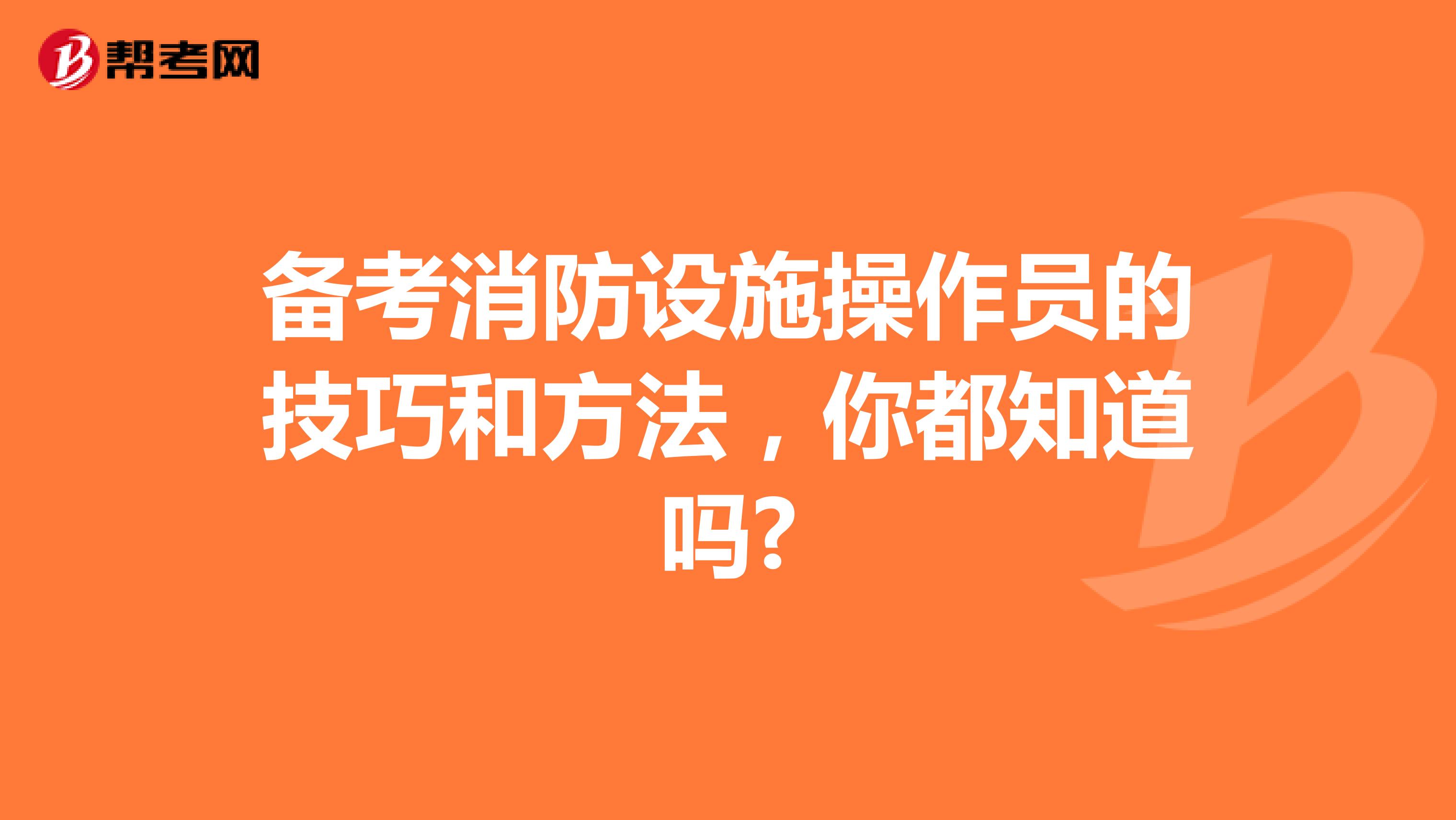 备考消防设施操作员的技巧和方法，你都知道吗?