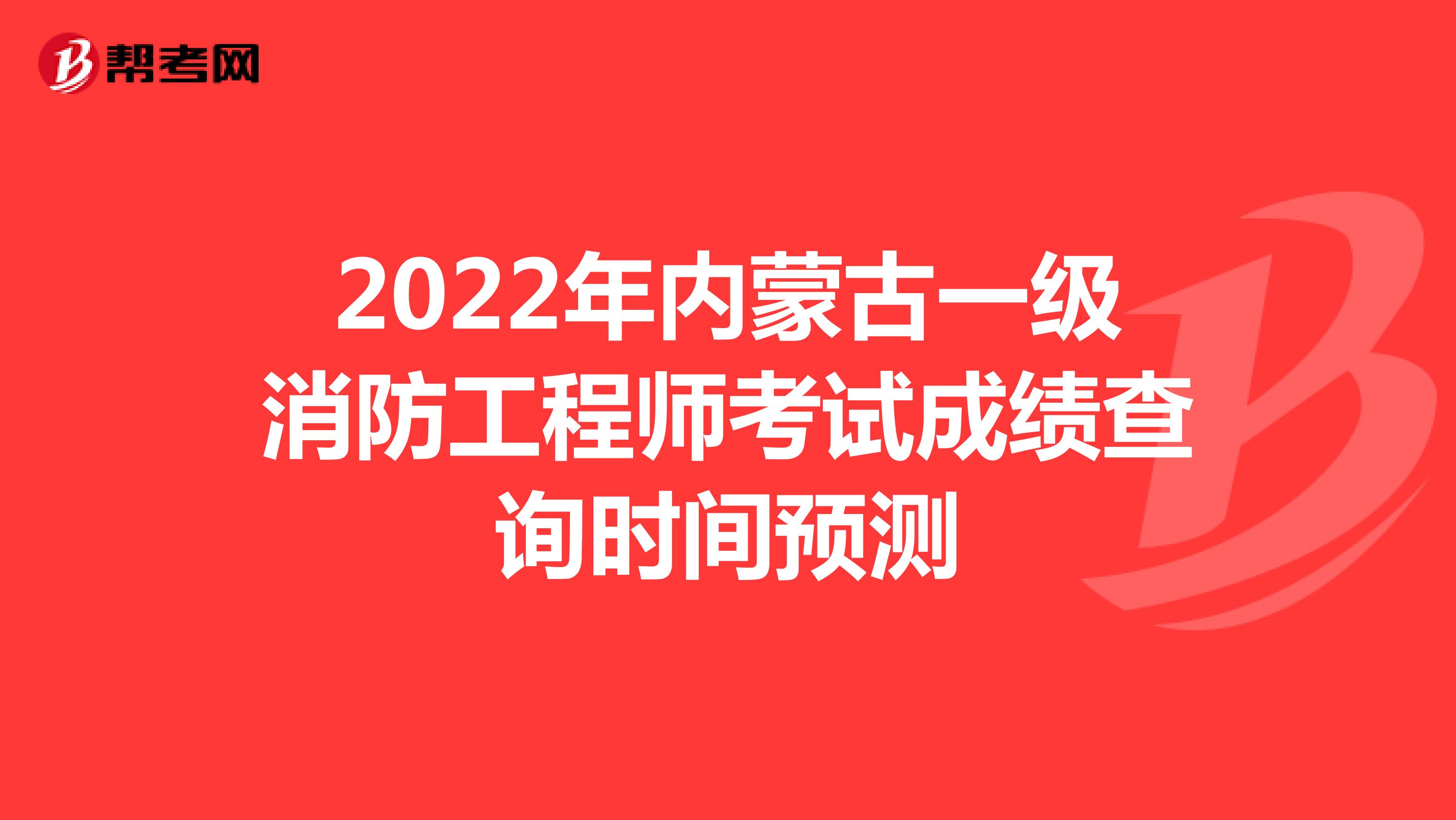 2022年内蒙古一级消防工程师考试成绩查询时间预测