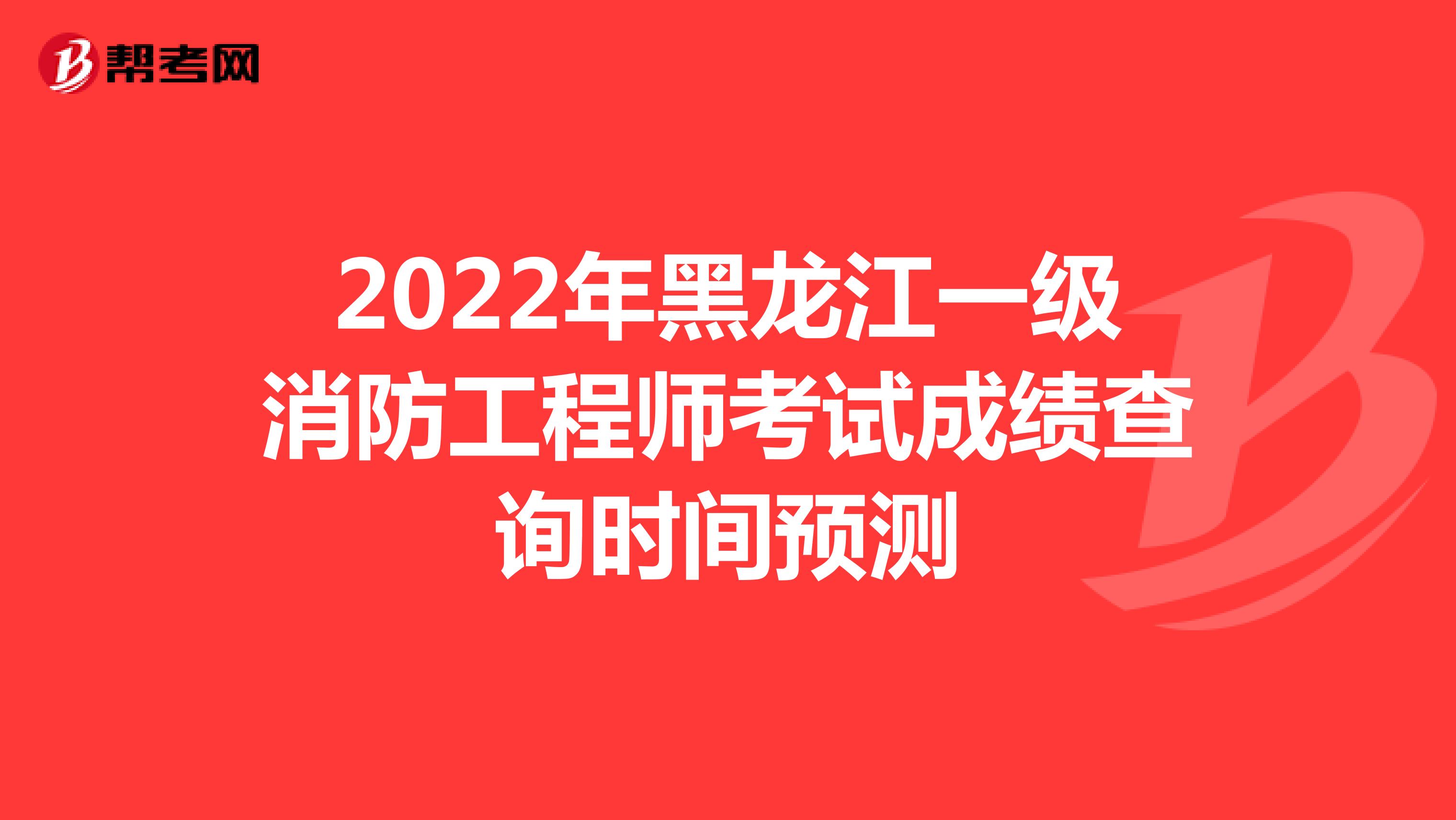 2022年黑龙江一级消防工程师考试成绩查询时间预测