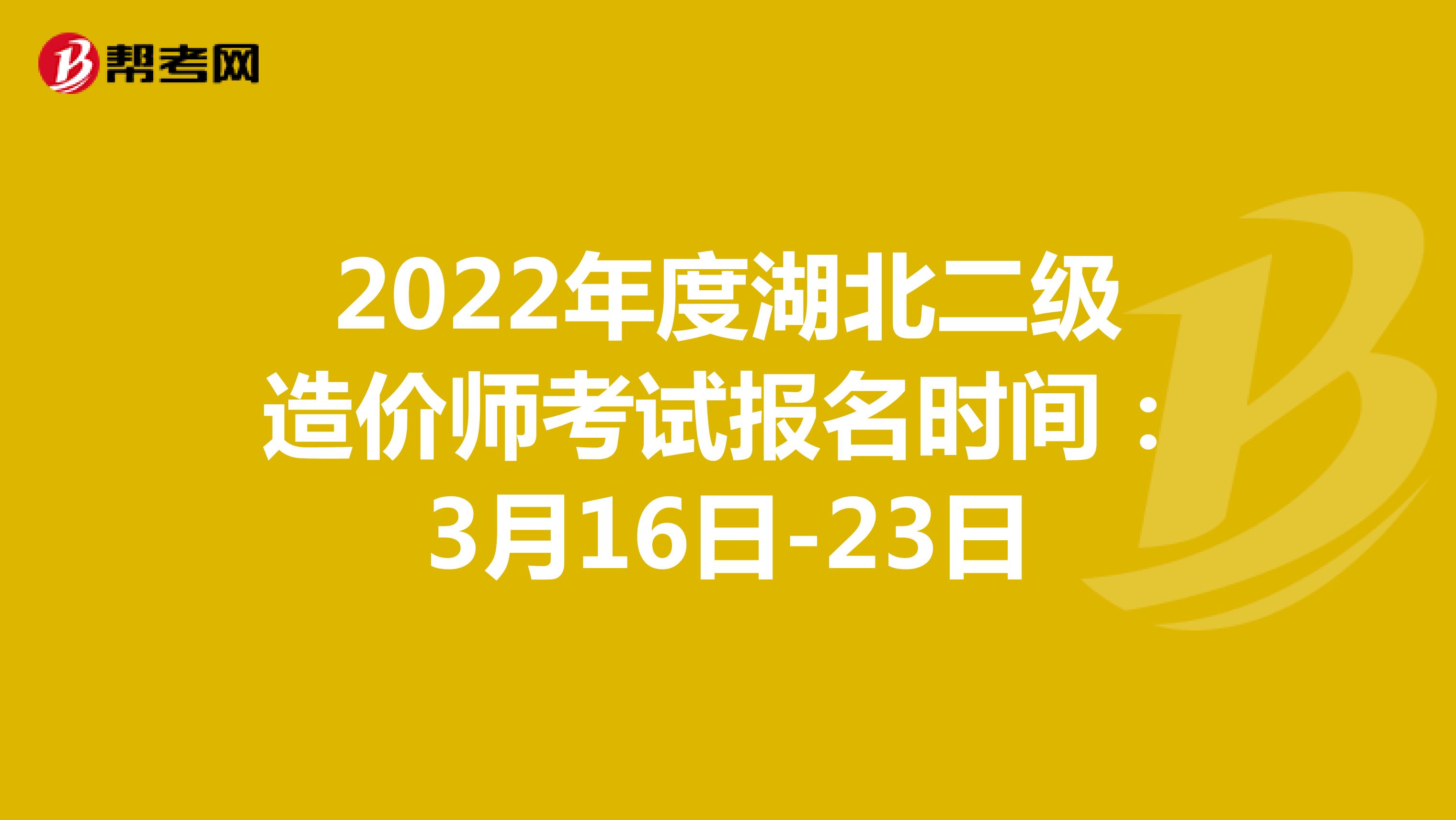 2022年度湖北二级造价师考试报名时间：3月16日-23日