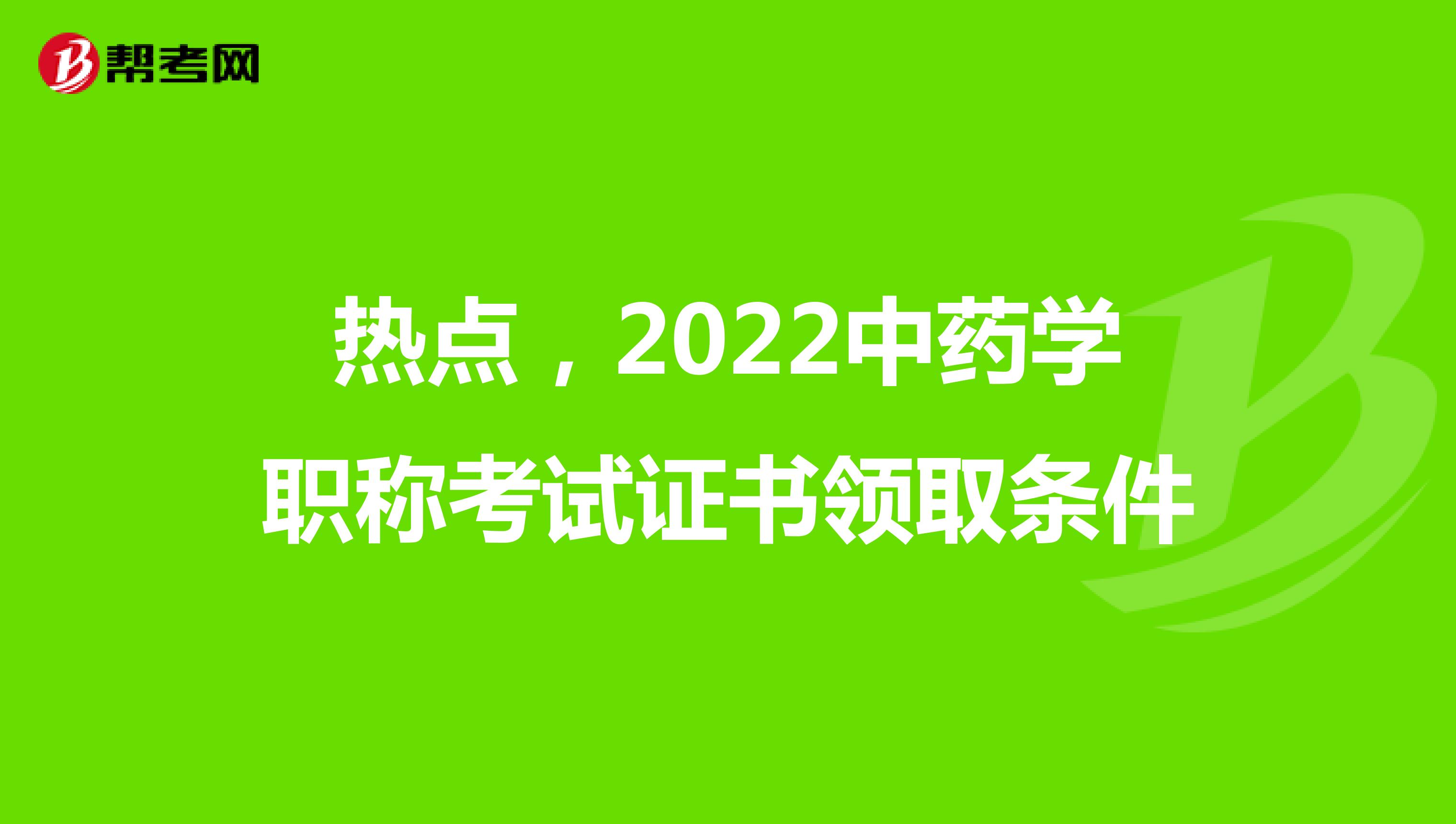 热点，2022中药学职称考试证书领取条件