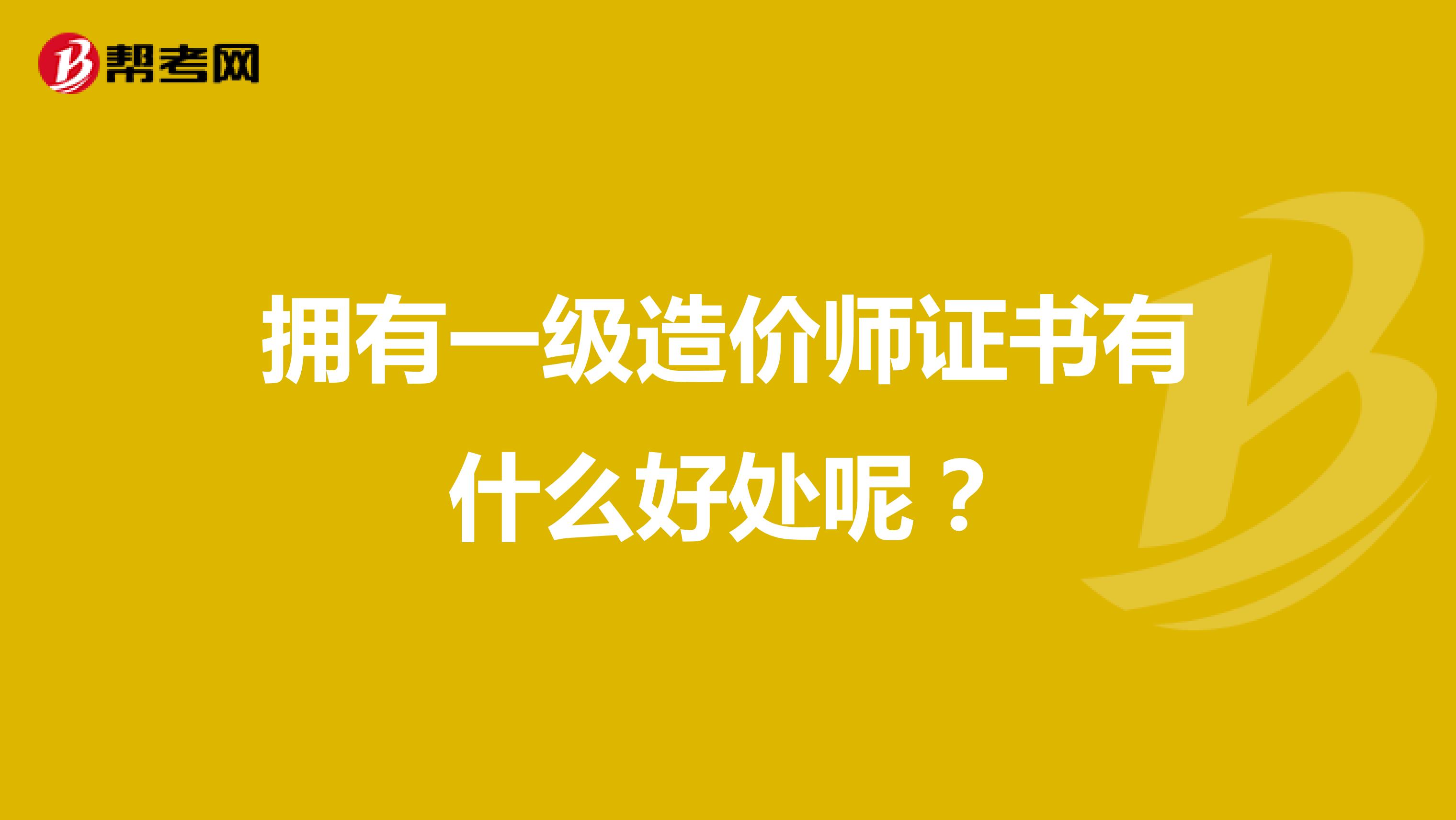  拥有一级造价师证书有什么好处呢？